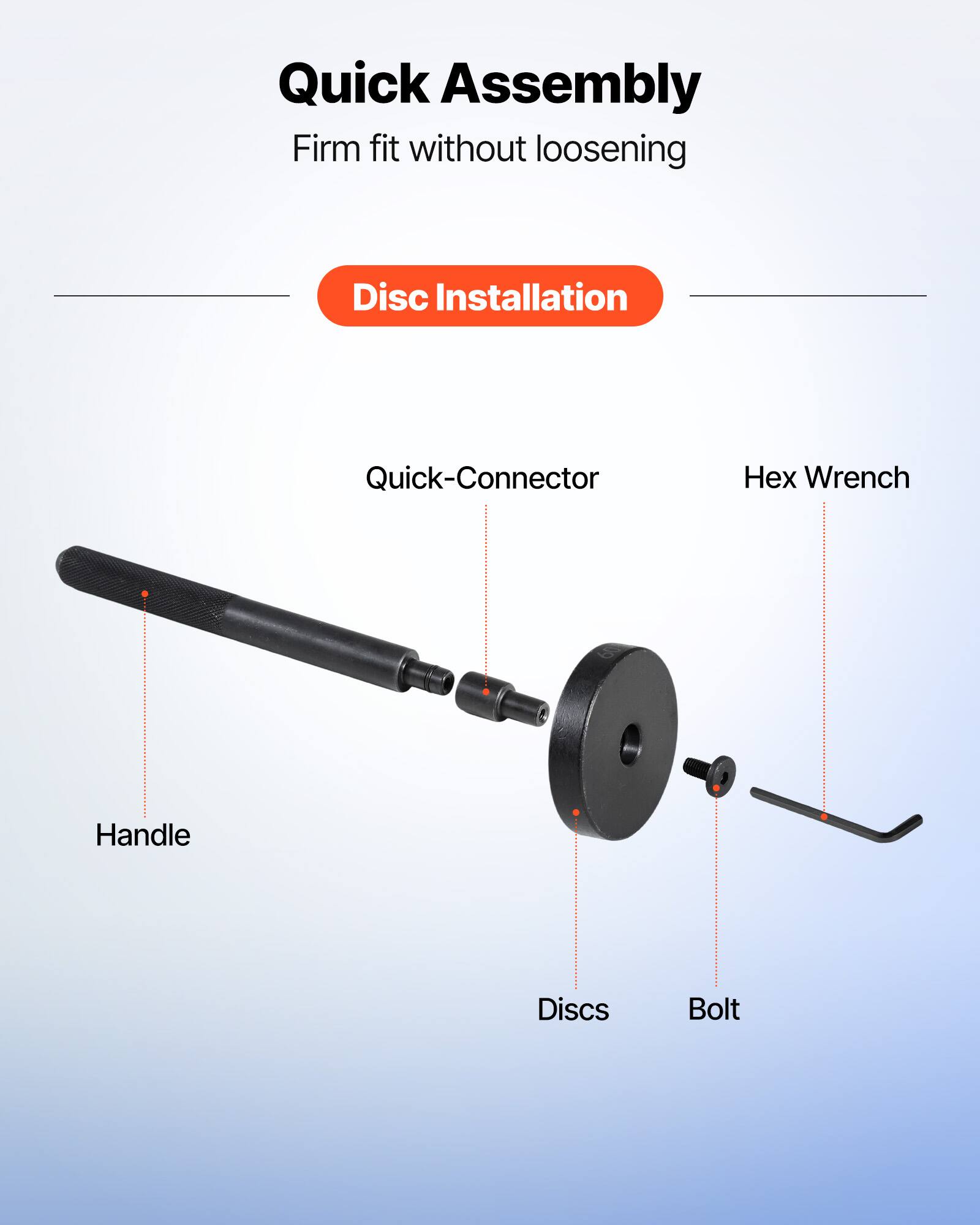 Quick Assembly  
Firm fit without loosening  

Disc Installation  

- Quick-Connector  
- Handle  
- Discs  
- Bolt  
- Hex Wrench