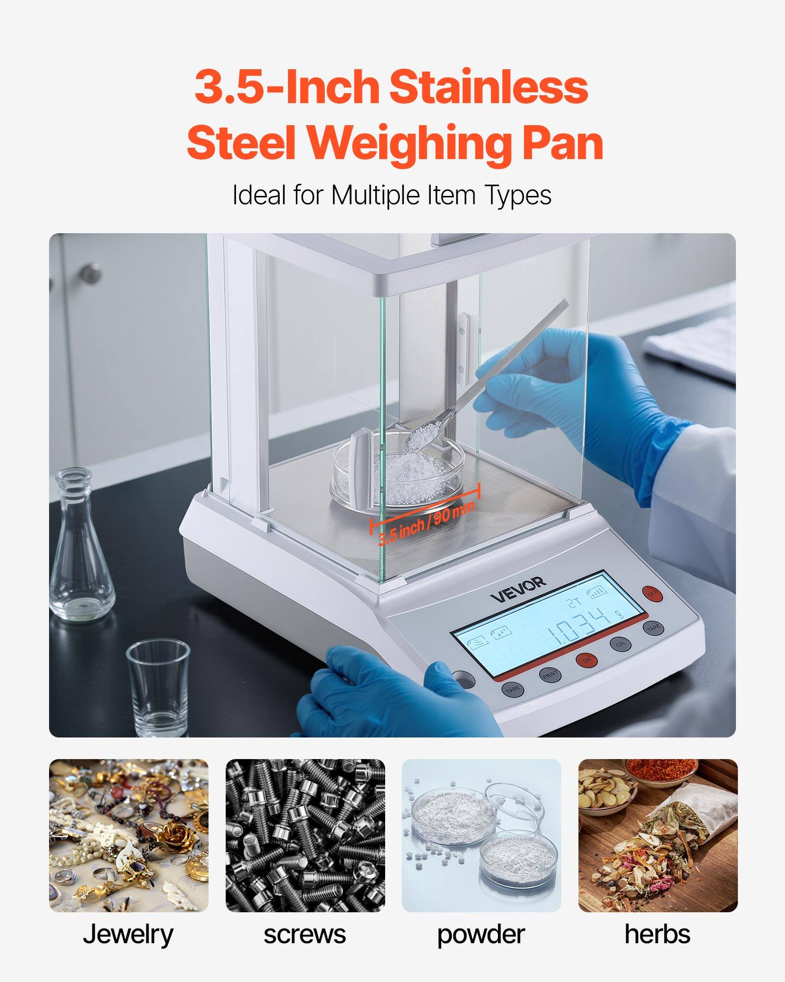 3.5-Inch Stainless Steel Weighing Pan  
Ideal for Multiple Item Types  

3.5 inch / 90 mm  

VEVOR  

Jewelry  
screws  
powder  
herbs