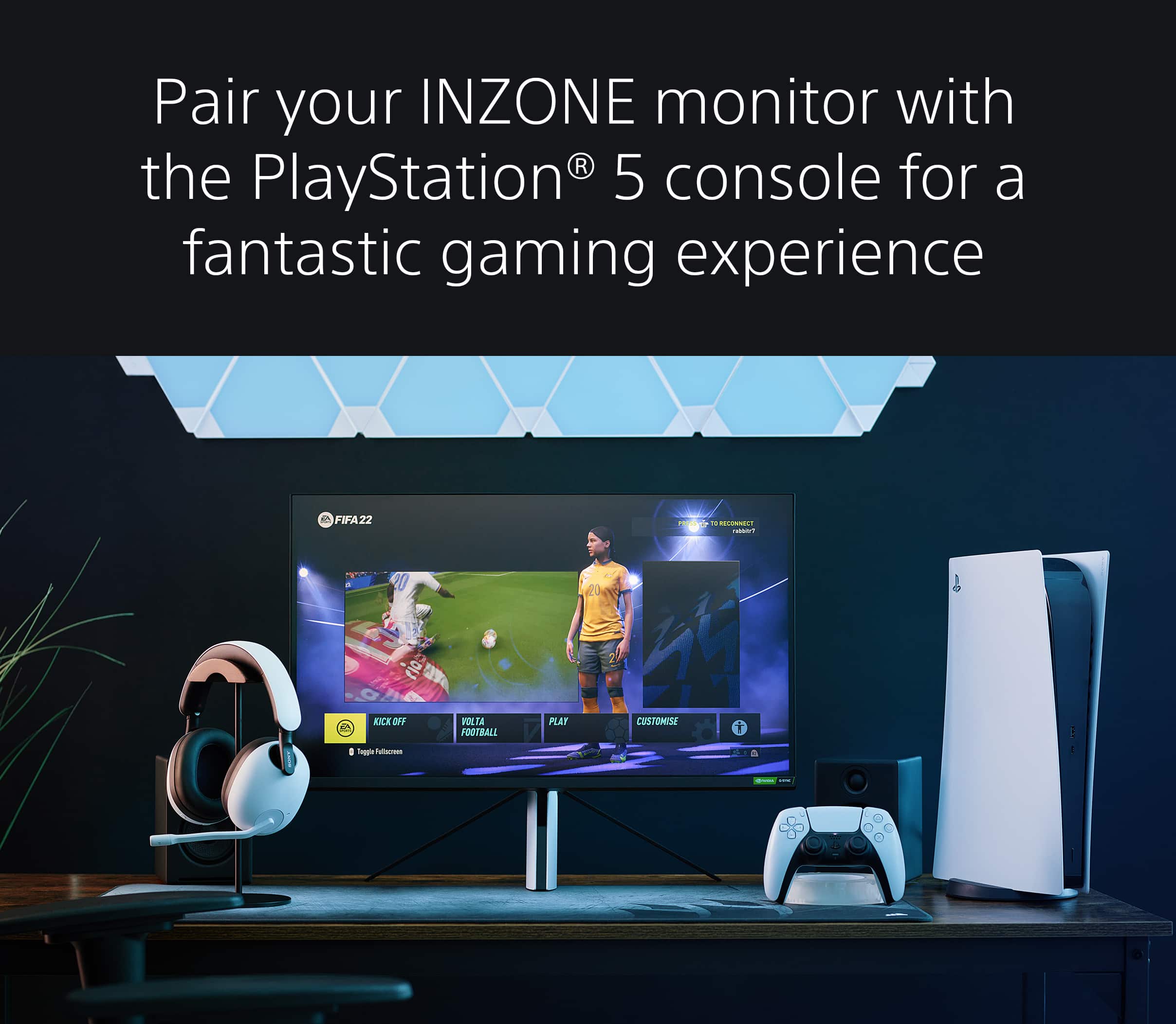 Pair your INZONE monitor with the PlayStation 5 console for a fantastic gaming experience in FIFA 22. Enjoy the game with Mazor & Volta, the two new modes in FIFA 20. Customize your team and play with friends.