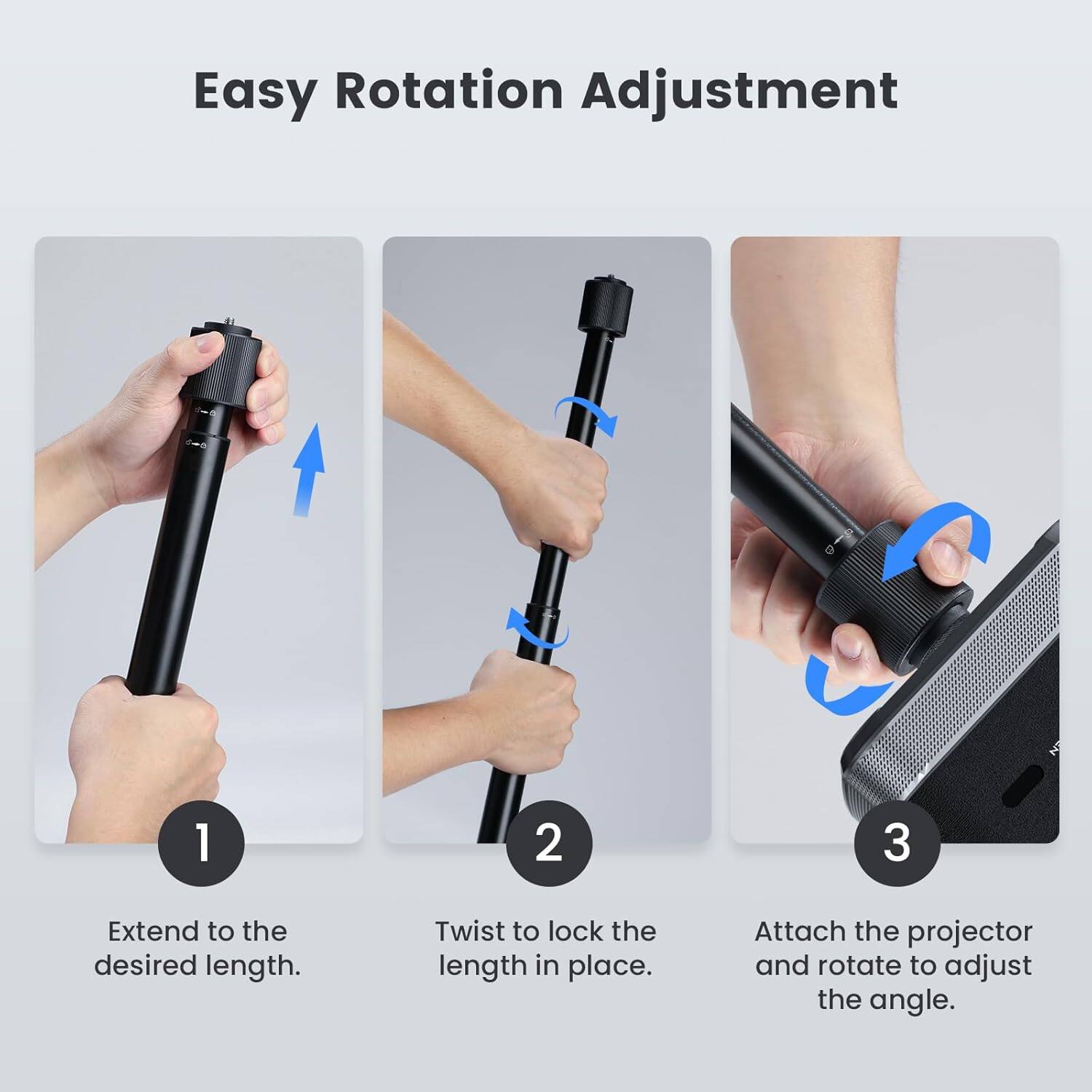 Easy Rotation Adjustment

1. Extend to the desired length.
2. Twist to lock the length in place.
3. Attach the projector and rotate to adjust the angle.