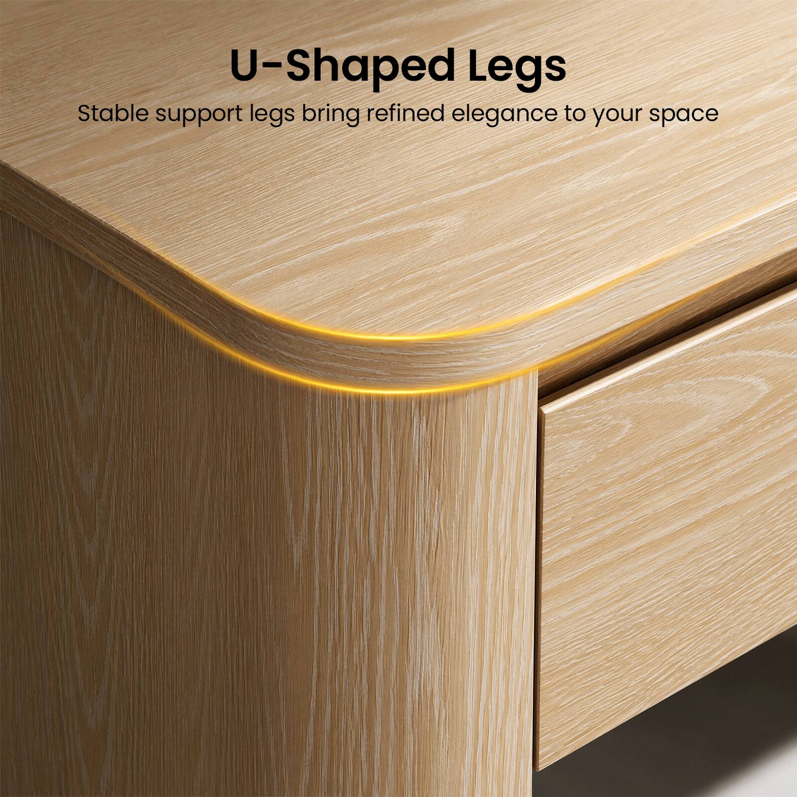 U-Shaped Legs  
Stable support legs bring refined elegance to your space