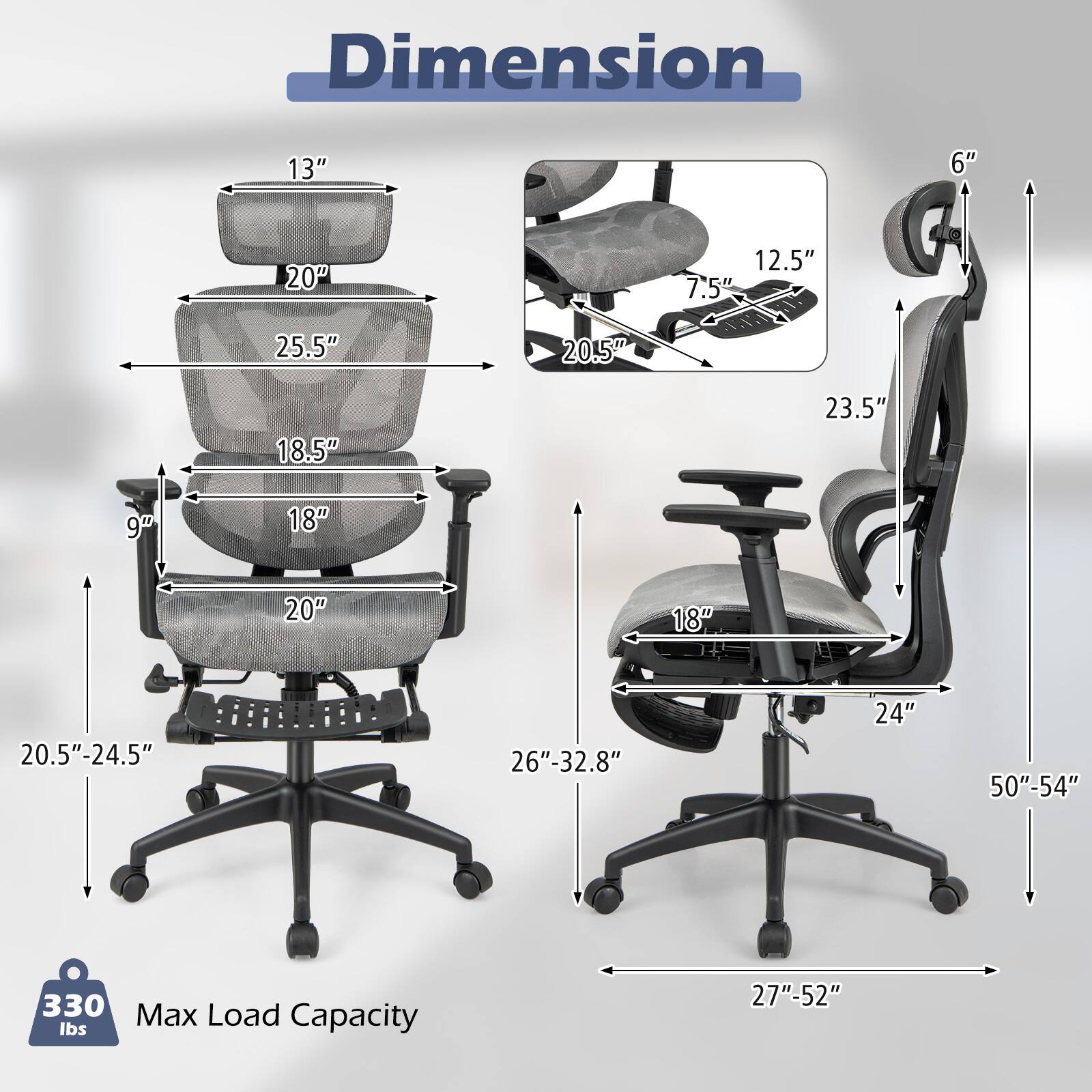 Dimension: 13" 6" 20" 12.5" 7.5" 25.5" 20.5" 18.5" 23.5" 9" 18" 20" 18" 20.5"-24.5" 26"-32.8" 24" 50"-54" 330 Max Load lbs Capacity: 27"-52"
