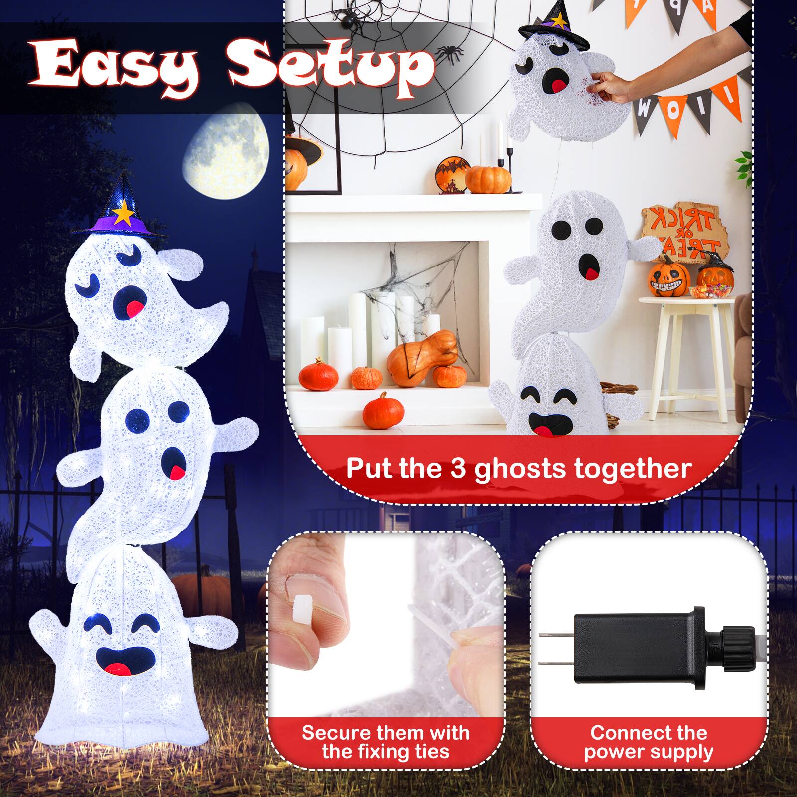 Easy Setup:

1. Put the 3 ghosts together.
2. Secure them with the fixing ties.
3. Connect the power supply.