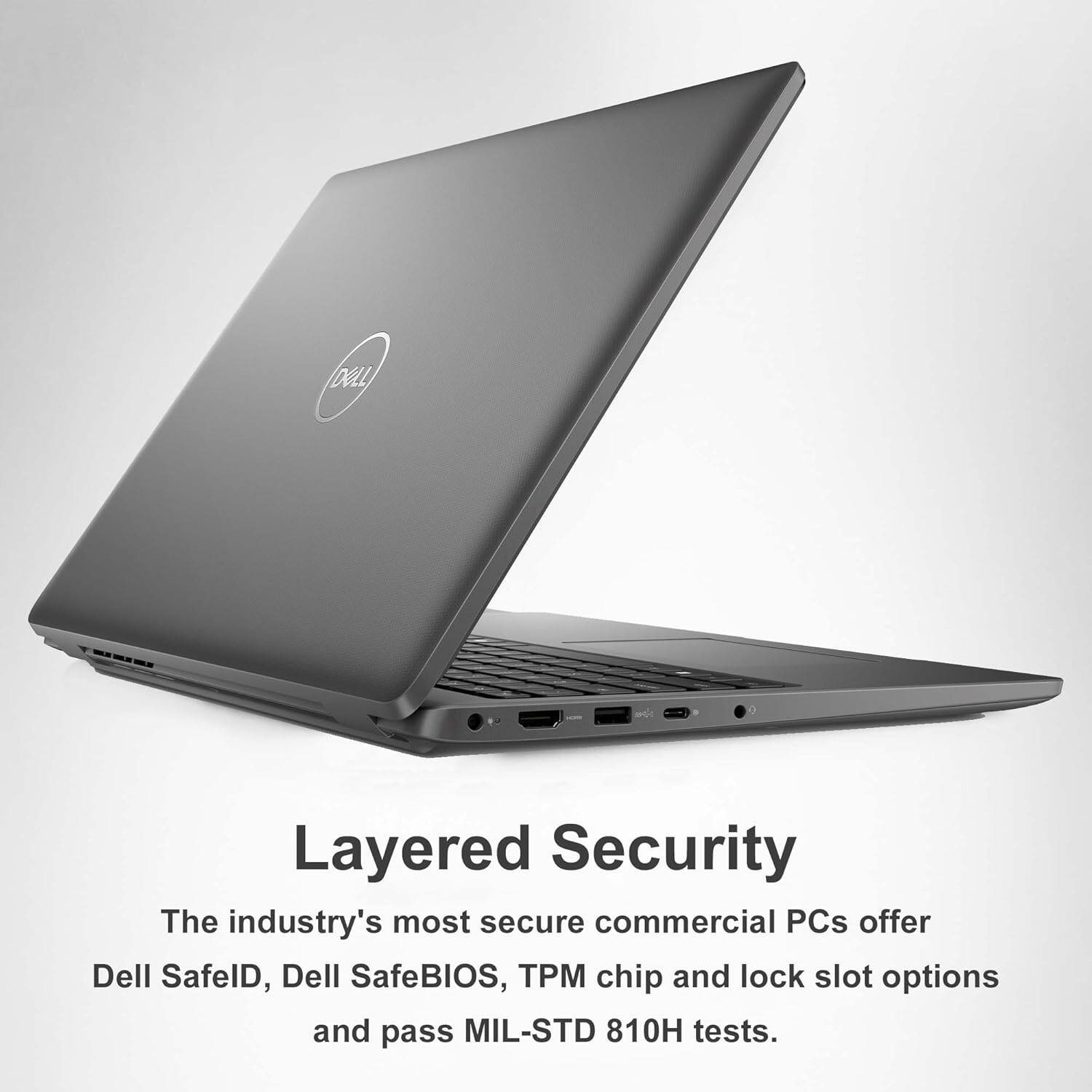 Layered Security  
The industry's most secure commercial PCs offer Dell SafeID, Dell SafeBIOS, TPM chip and lock slot options and pass MIL-STD 810H tests.