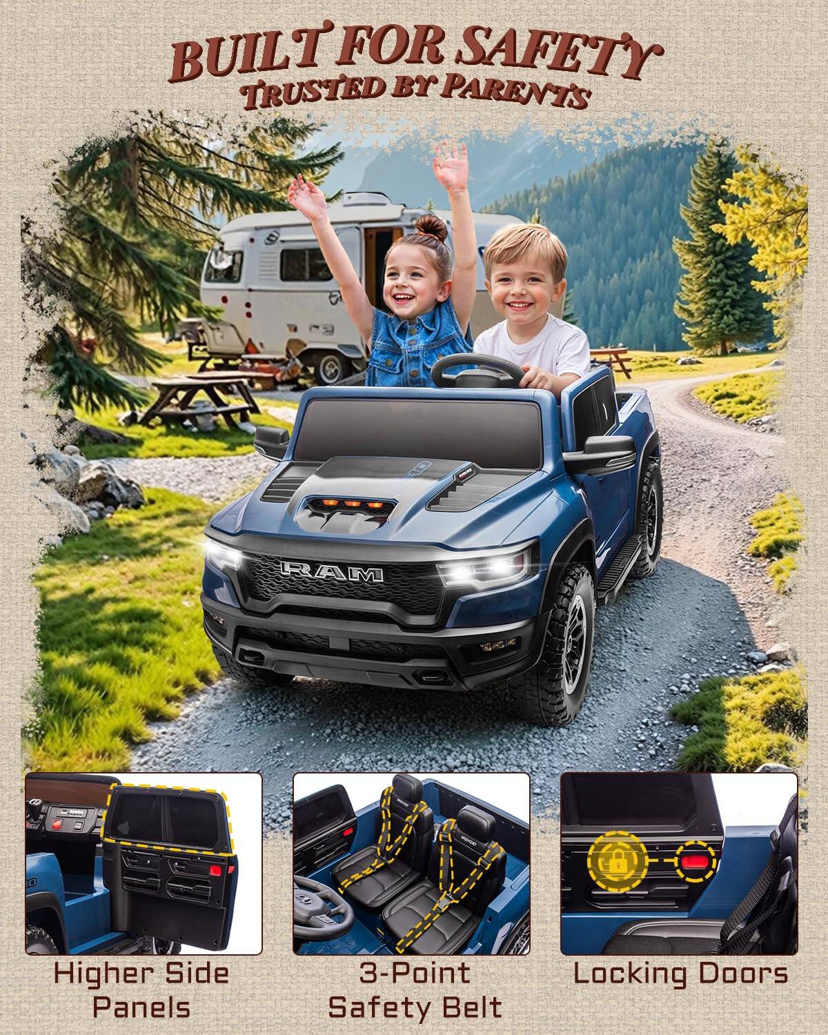 BUILT FOR SAFETY  
TRUSTED BY PARENTS  

RAM  

Higher Side Panels  
3-Point Safety Belt  
Locking Doors
