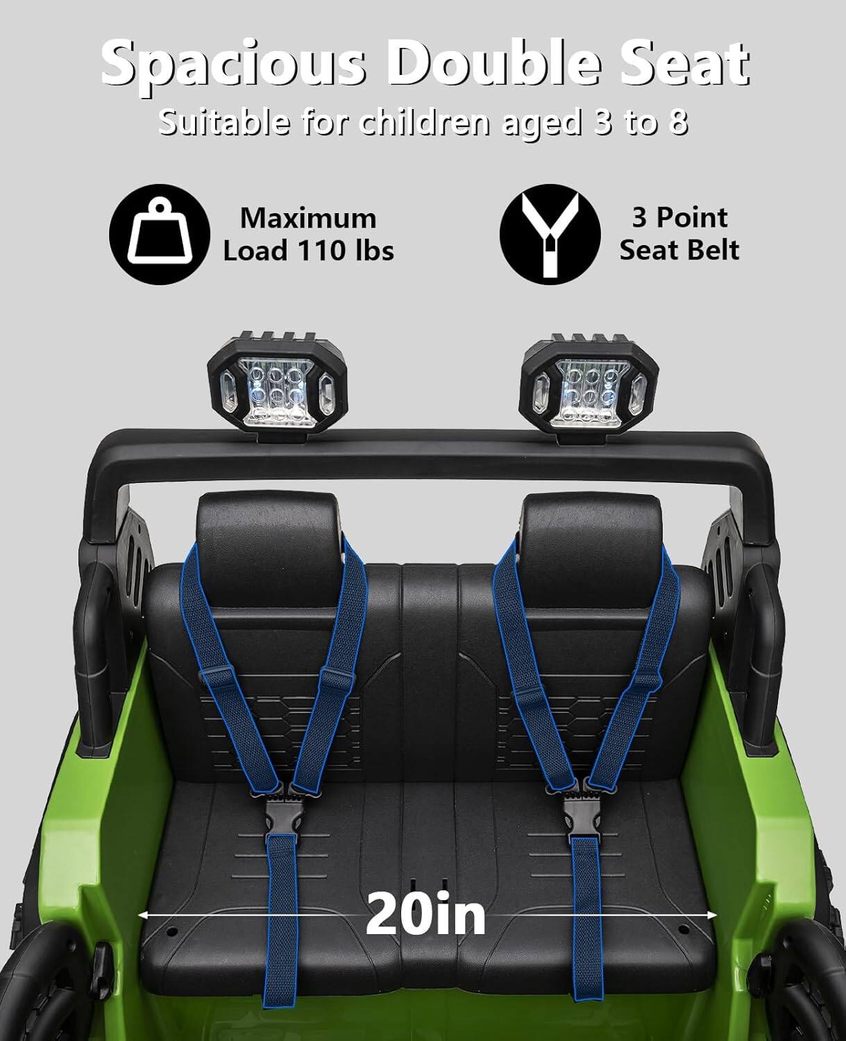 Spacious Double Seat  
Suitable for children aged 3 to 8  

Maximum Load 110 lbs  

3 Point Seat Belt  

20in