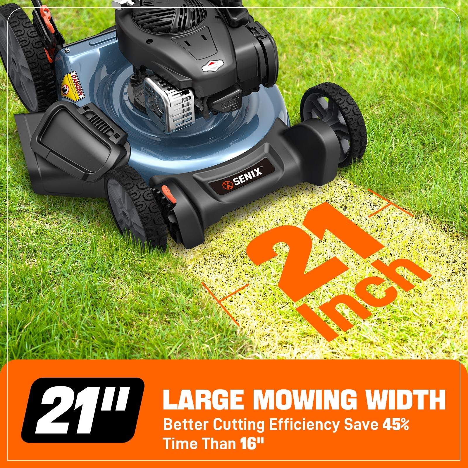 DANGER GUA IIC" x SENIX  
21" Inch LARGE MOWING WIDTH  
21"  
Better Cutting Efficiency Save 45% Time Than 16"