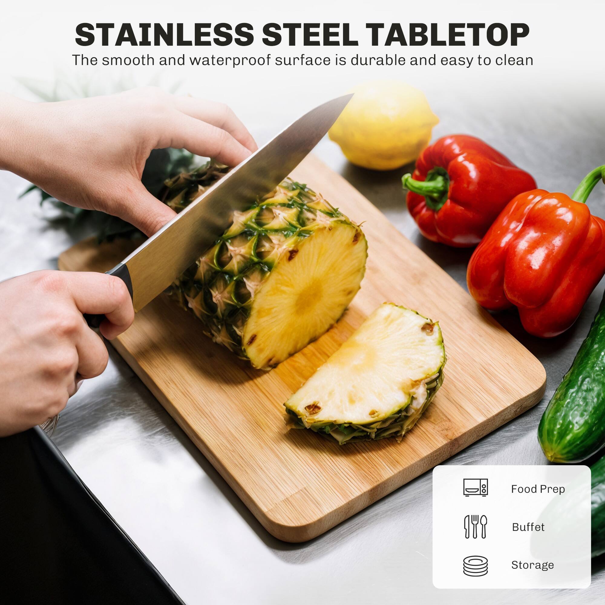STAINLESS STEEL TABLETOP  
The smooth and waterproof surface is durable and easy to clean  

Food Prep  
Buffet  
Storage