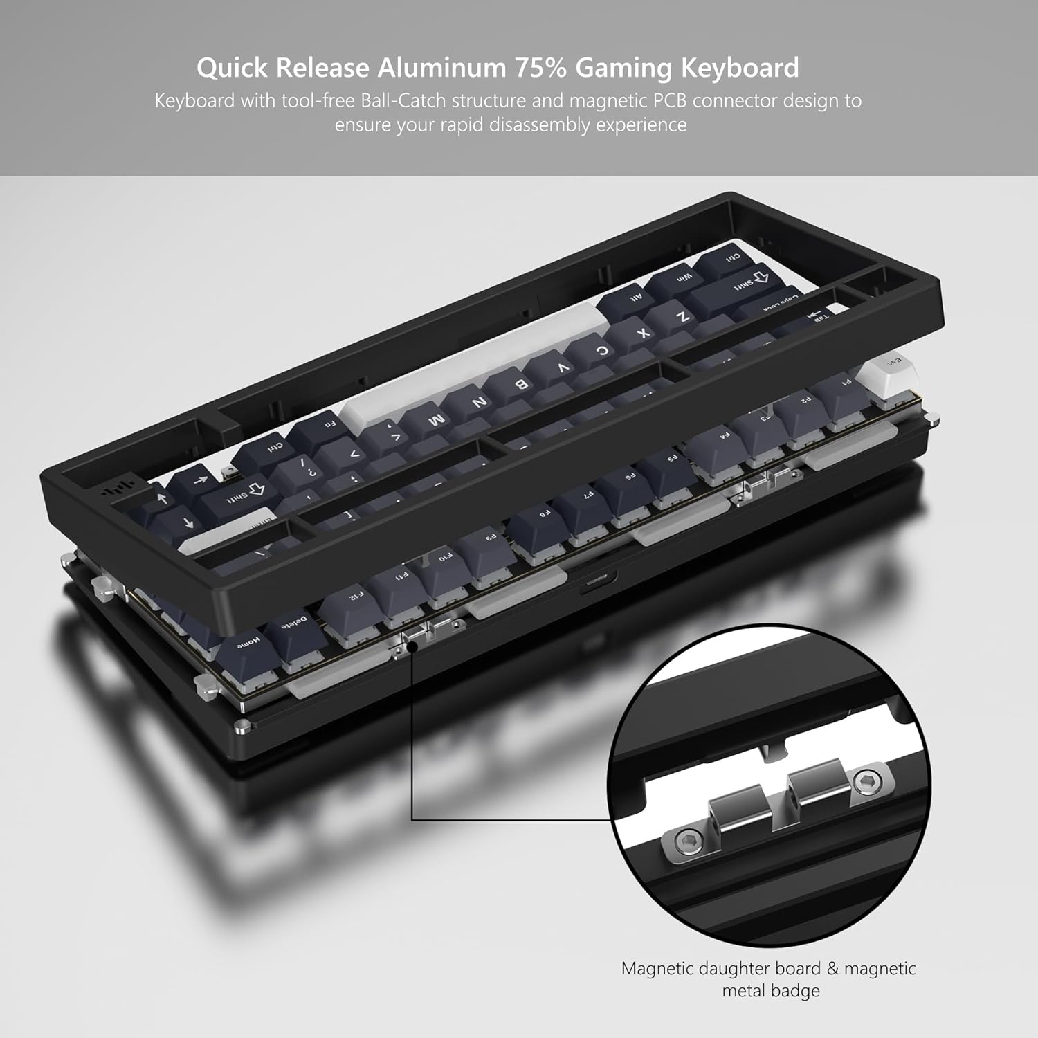 Quick Release Aluminum 75% Gaming Keyboard

Keyboard with tool-free Ball-Catch structure and magnetic PCB connector design to ensure your rapid disassembly experience

Magnetic daughter board & magnetic metal badge