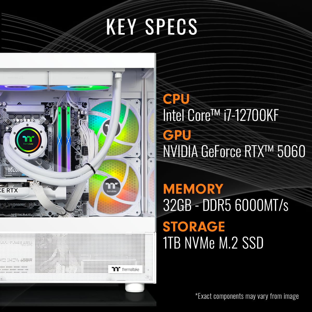 KEY SPECS
CPU: Intel Core i7-12700KF
GPU: NVIDIA GeForce RTX 5060
MEMORY: 32GB DDR5 6000MT/s
STORAGE: 1TB NVMe M.2 SSD
*Exact components may vary from image.