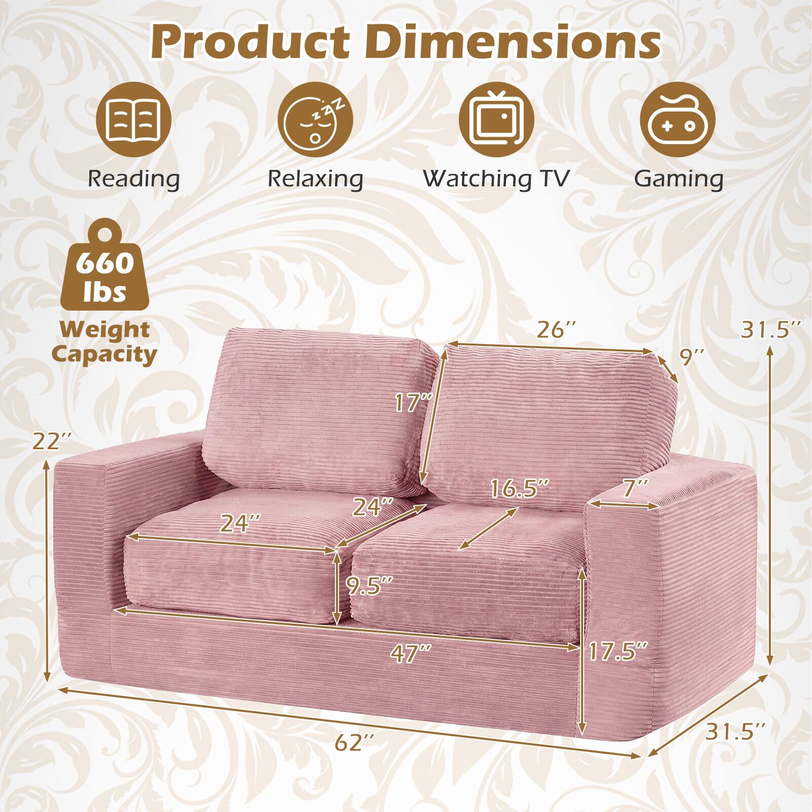 Product Dimensions

- Reading: 26" x 9" x 31.5"
- Relaxing: 22" x 1700
- Watching TV: 24" x 16.5" x 7"
- Gaming: 62" x 31.5"

Weight Capacity: 660 lbs