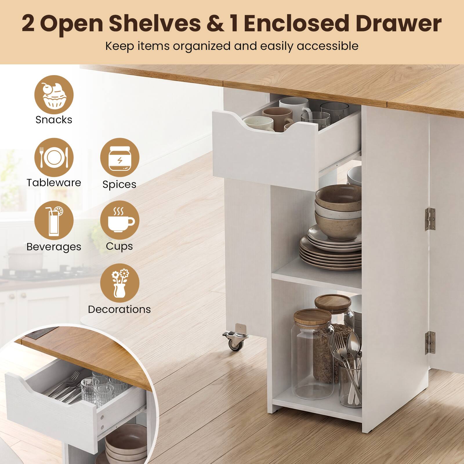 2 Open Shelves & 1 Enclosed Drawer  
Keep items organized and easily accessible  

- Snacks  
- Tableware  
- Spices  
- Beverages  
- Cups  
- Decorations