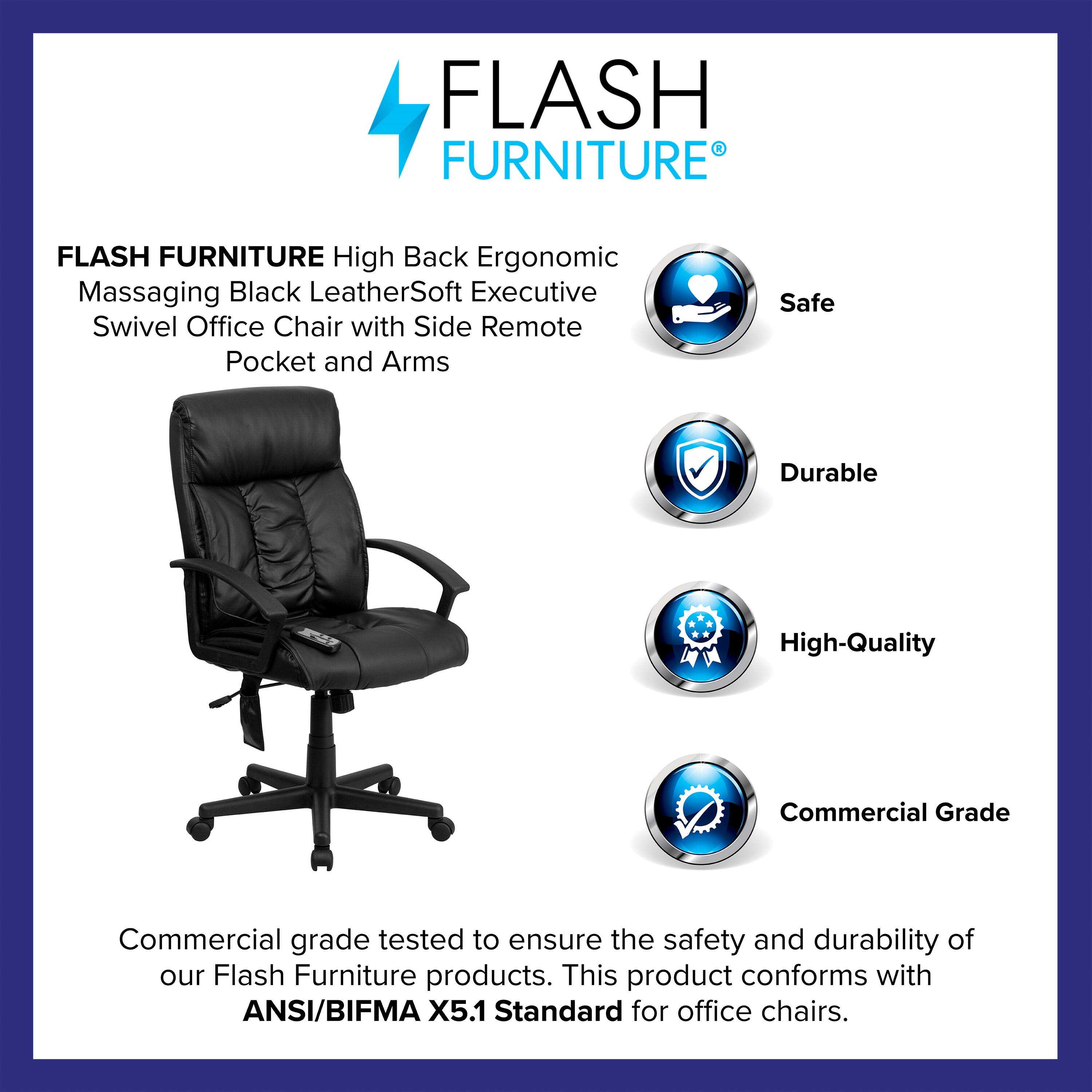 FLASH FURNITURE High Back Ergonomic Massaging Black LeatherSoft Executive Swivel Office Chair with Side Remote Pocket and Arms

Commercial grade tested to ensure the safety and durability of our Flash Furniture products. This product conforms with ANSI/BIFMA X5.1 Standard for office chairs.