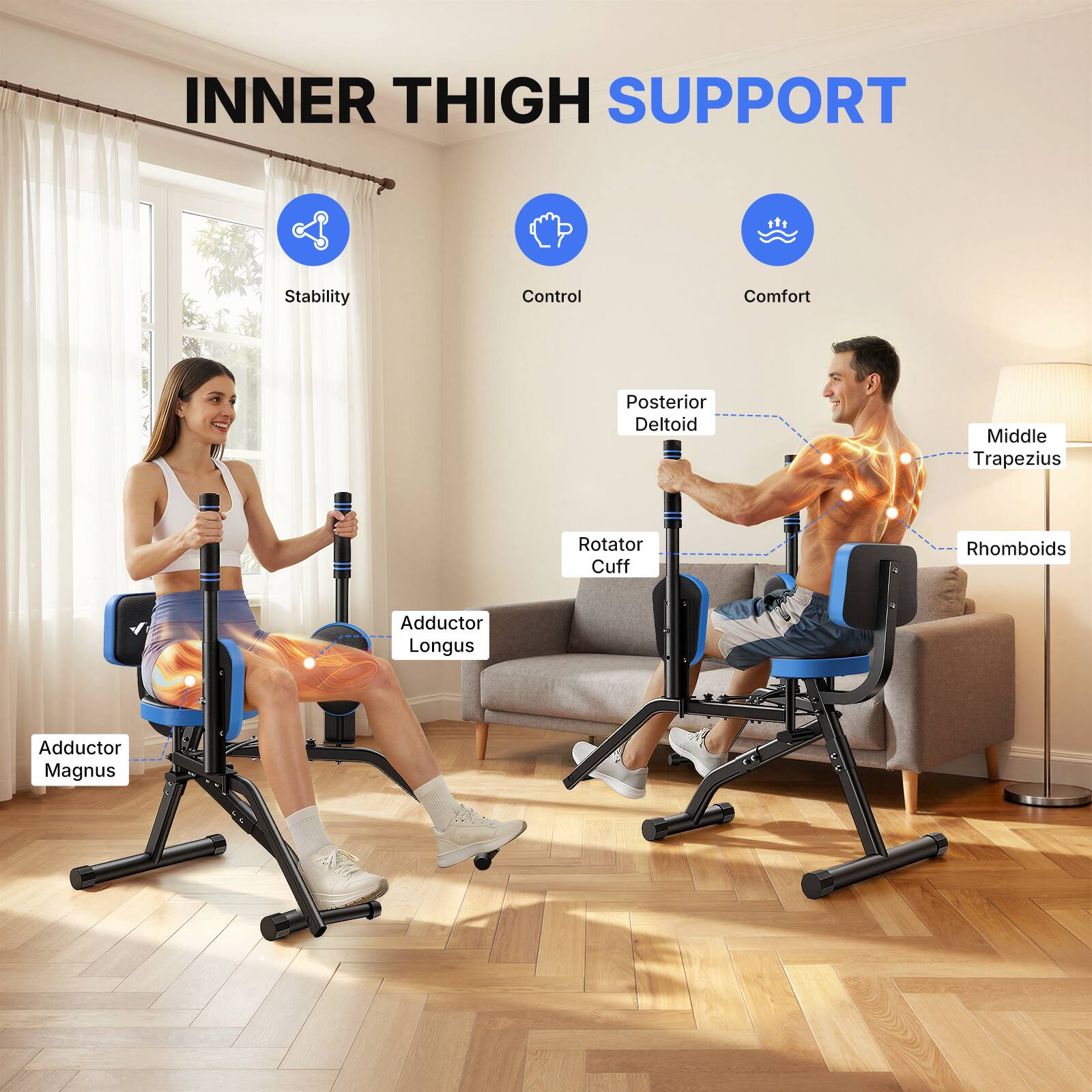 INNER THIGH SUPPORT

- Stability
- Control
- Comfort

- Posterior Deltoid
- Middle Trapezius
- Rotator Cuff
- Rhomboids
- Adductor Longus
- Adductor Magnus