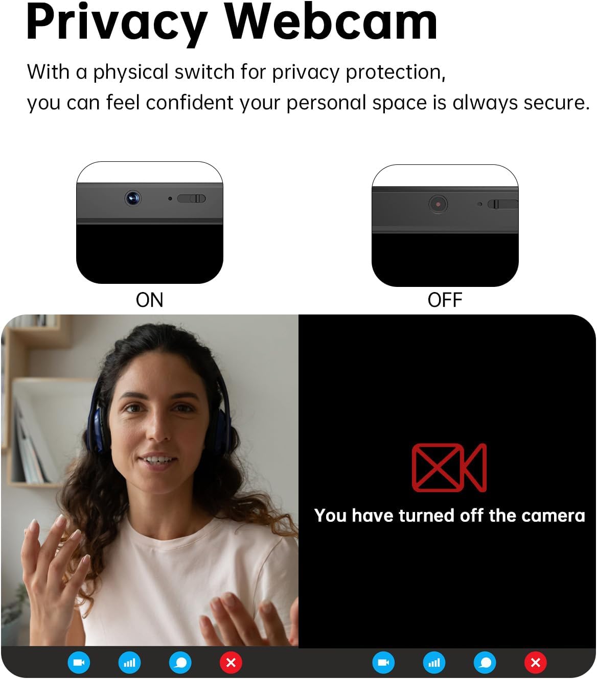 Privacy Webcam

With a physical switch for privacy protection, you can feel confident your personal space is always secure.

ON OFF

You have turned off the camera