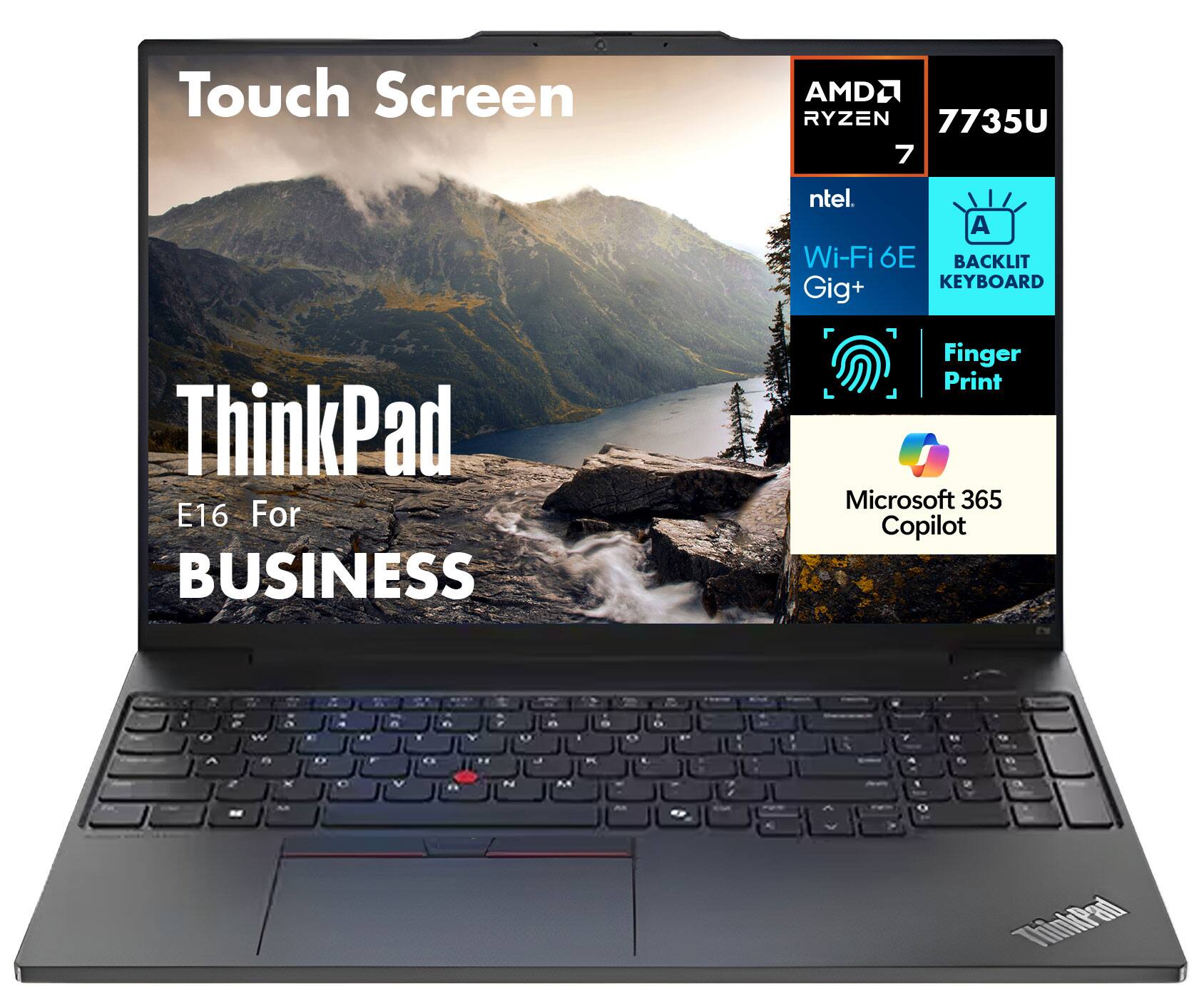 Touch Screen  
ThinkPad E16 For BUSINESS  

AMD Ryzen 7 7735U  
Intel Wi-Fi 6E Gig+  
Backlit Keyboard  
Finger Print  
Microsoft 365 Copilot