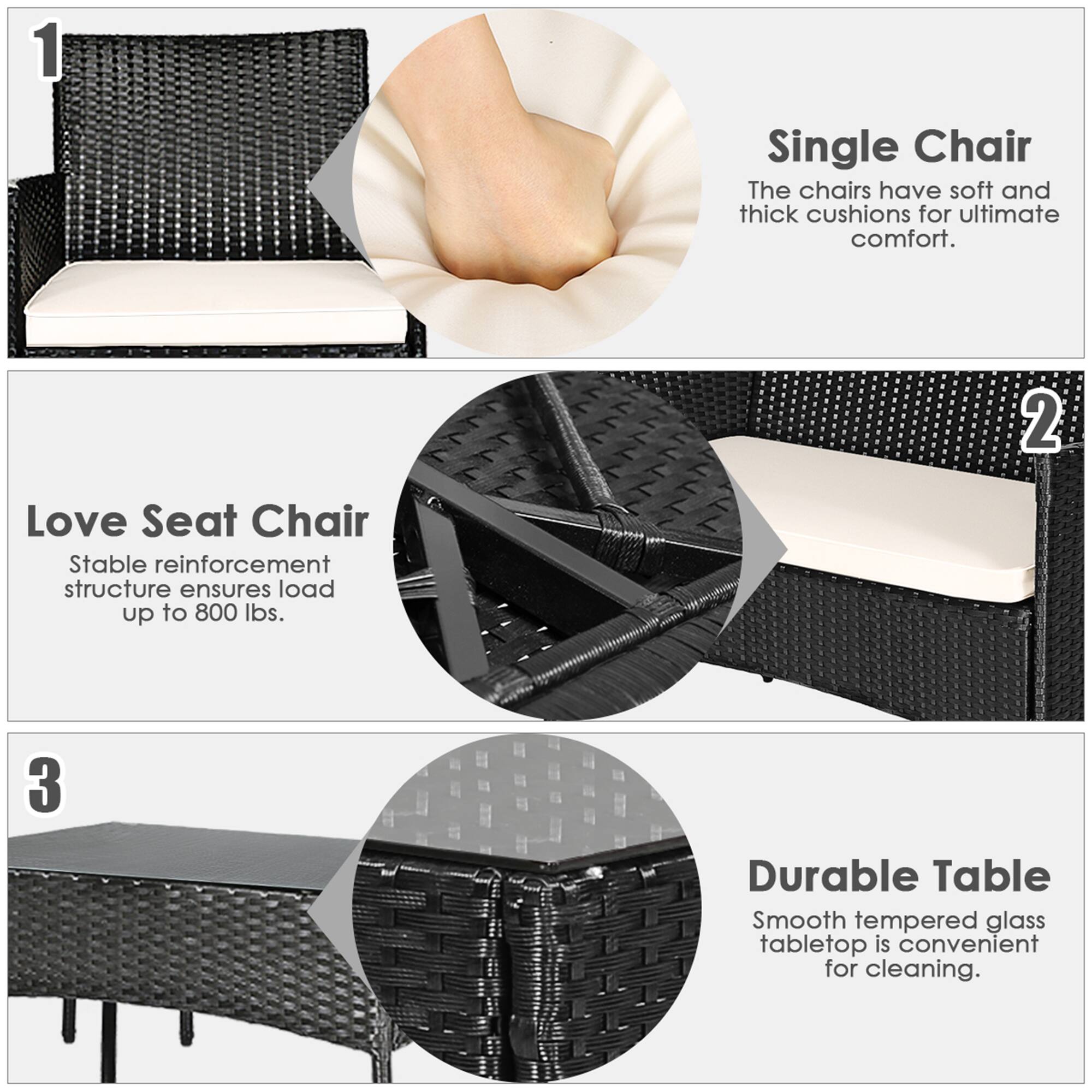 1. **Single Chair**  
   The chairs have soft and thick cushions for ultimate comfort.

2. **Love Seat Chair**  
   Stable reinforcement structure ensures load up to 800 lbs.

3. **Durable Table**  
   Smooth tempered glass tabletop is convenient for cleaning.