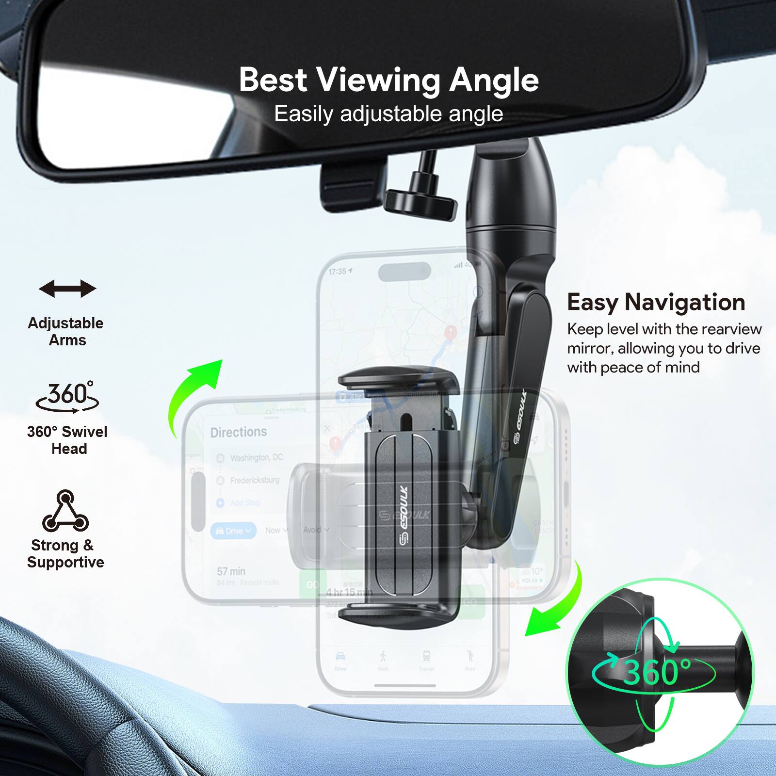 Best Viewing Angle Easily adjustable angle

Adjustable Arms
360° Swivel Head
Strong & Supportive

Easy Navigation
Keep level with the rearview mirror, allowing you to drive with peace of mind

360°