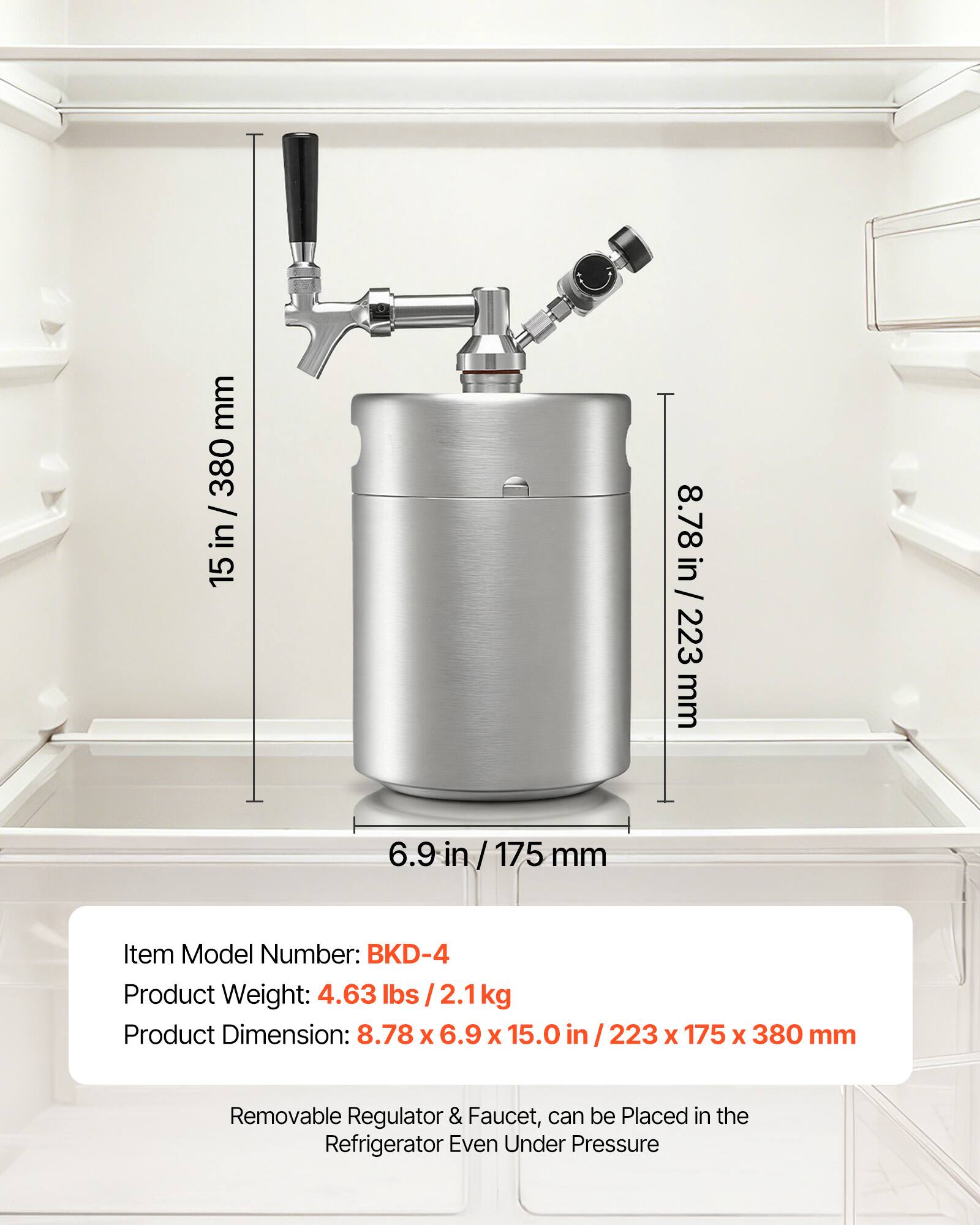 mm 380 / in 15  
8.78 in / 223 mm  
6.9 in / 175 mm  

Item Model Number: BKD-4  
Product Weight: 4.63 lbs / 2.1 kg  
Product Dimension: 8.78 X 6.9 X 15.0 in / 223 X 175 X 380 mm  

Removable Regulator & Faucet, can be Placed in the Refrigerator Even Under Pressure