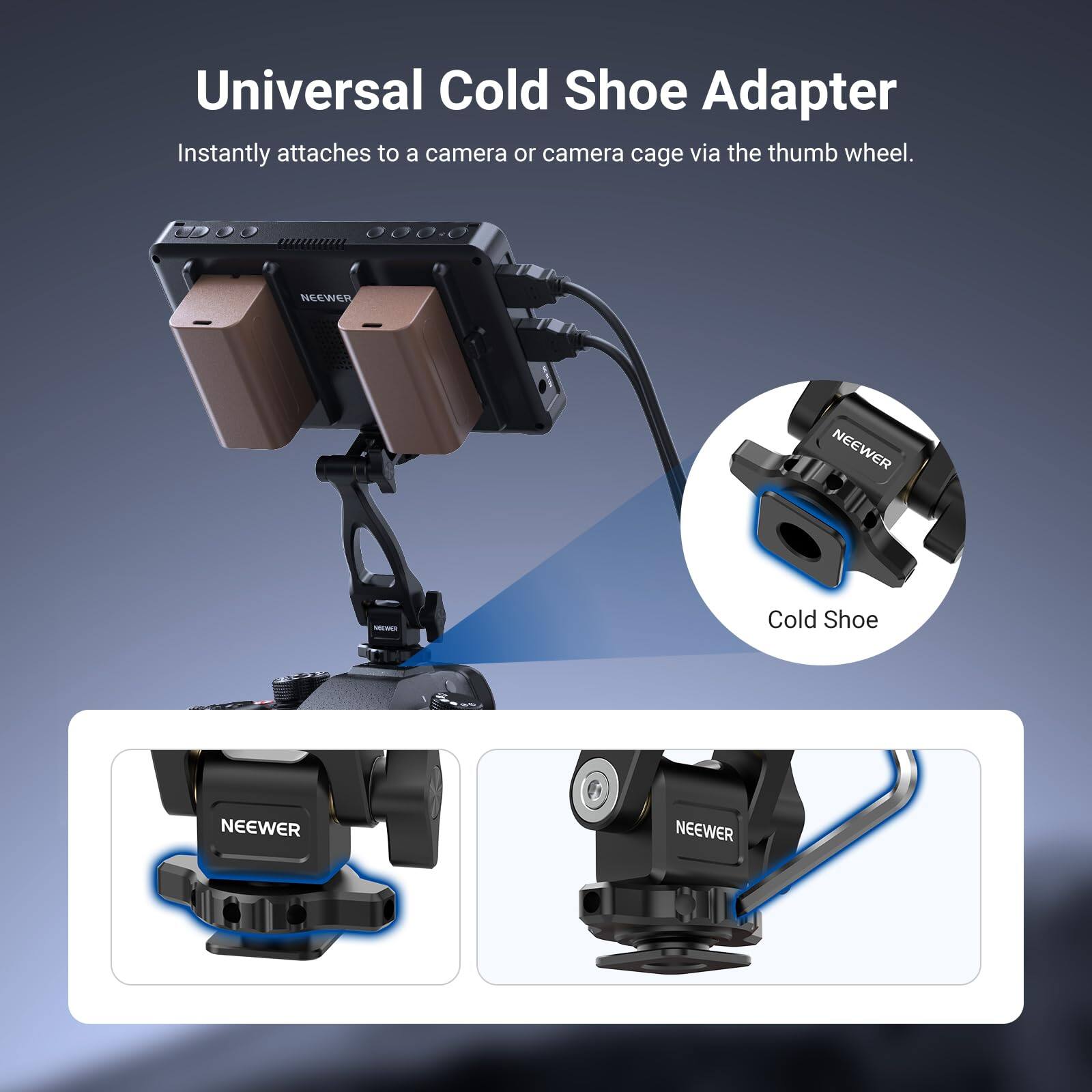 Universal Cold Shoe Adapter  
Instantly attaches to a camera or camera cage via the thumb wheel.