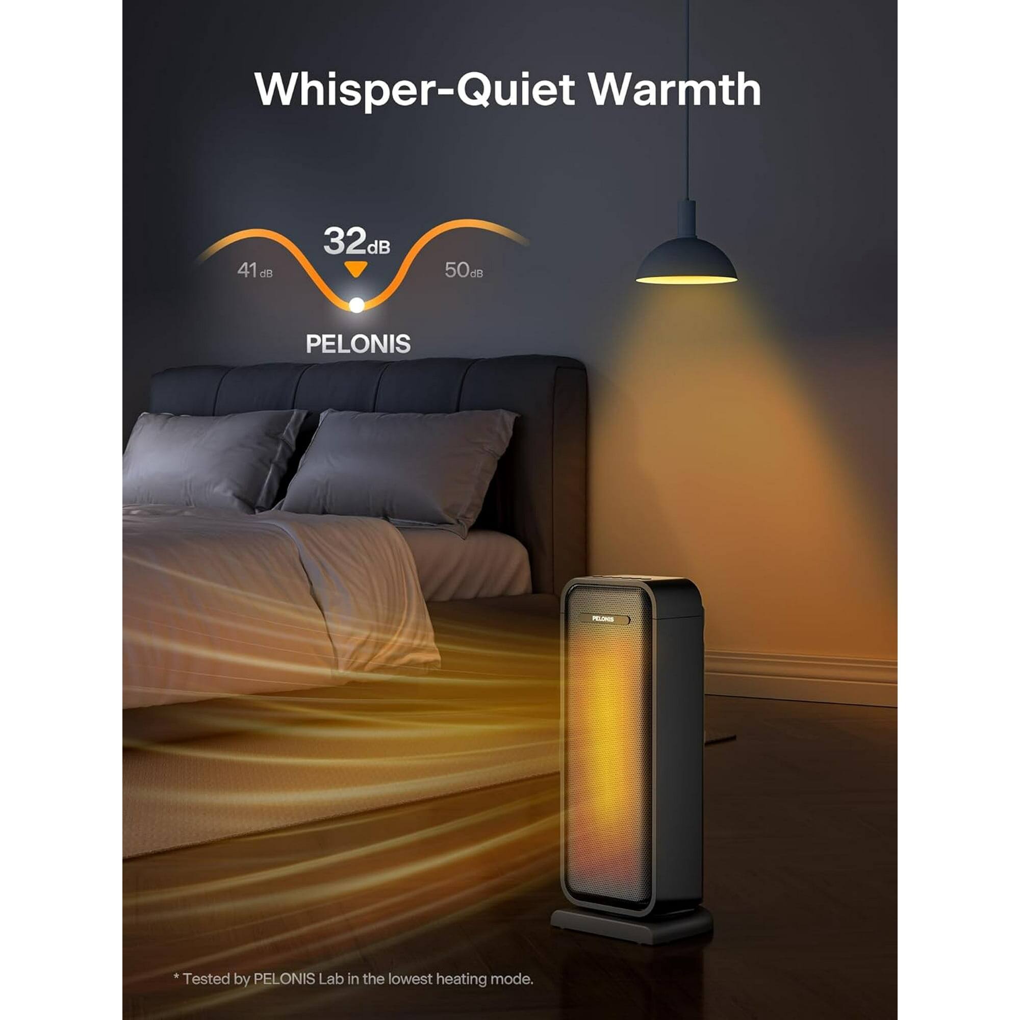 Whisper-Quiet Warmth

41 dB 32 dB 50 dB

PELONIS

*Tested by PELONIS Lab in the lowest heating mode.
