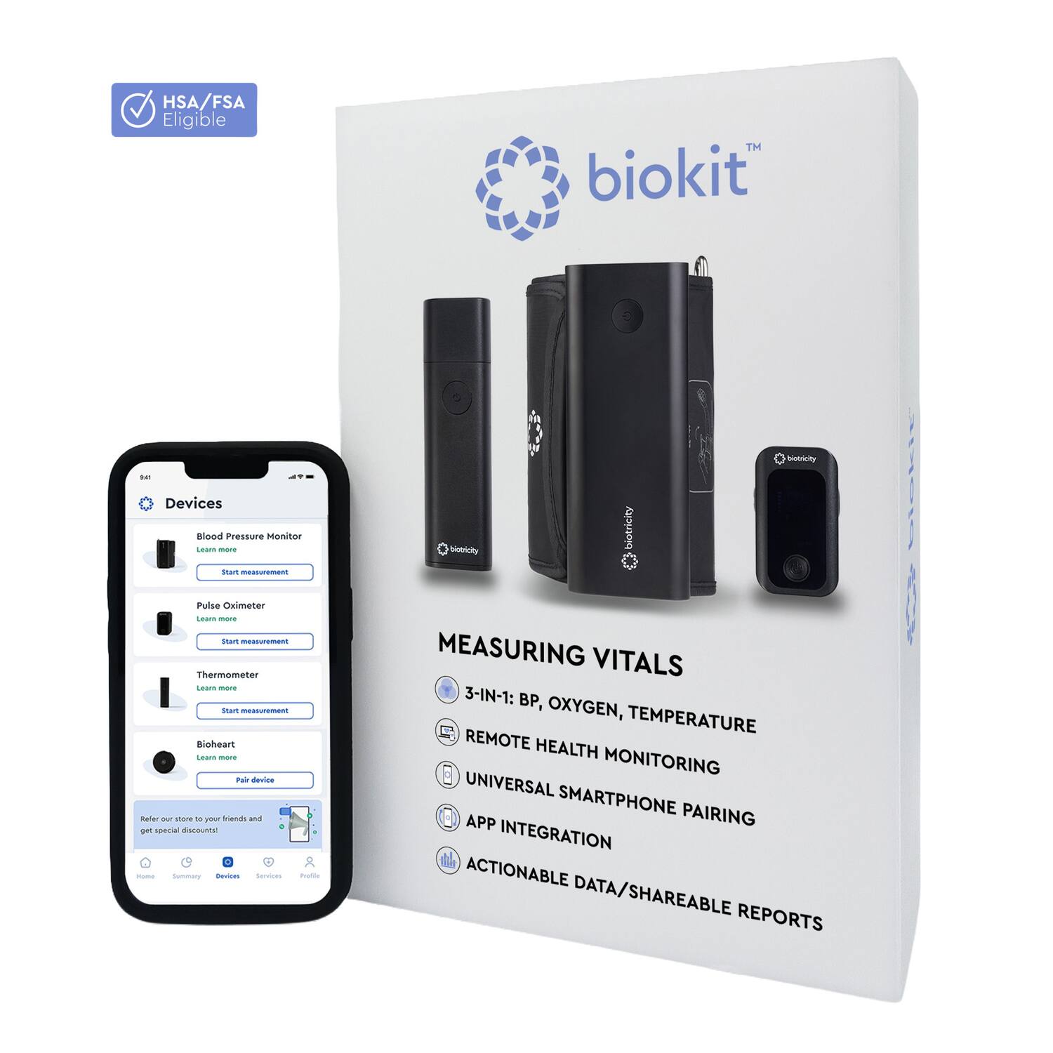 HSA/FSA Eligible TM biokit! Devices: Blood Pressure Monitor, Pulse Oximeter, Thermometer. I am a measurement device. Heart San Mare Tais device natural BUT - - - and E spania AsuM. Now ees nerees tatts Muoricily biotricity otriciy MEASURING VITALS 3-IN-1: BP, OXYGEN, TEMPERATURE REMOTE HEALTH MONITORING UNIVERSAL APP SMARTPHONE PAIRING INTEGRATION ACTIONABLE DATA/SHAREABLE REPORTS
