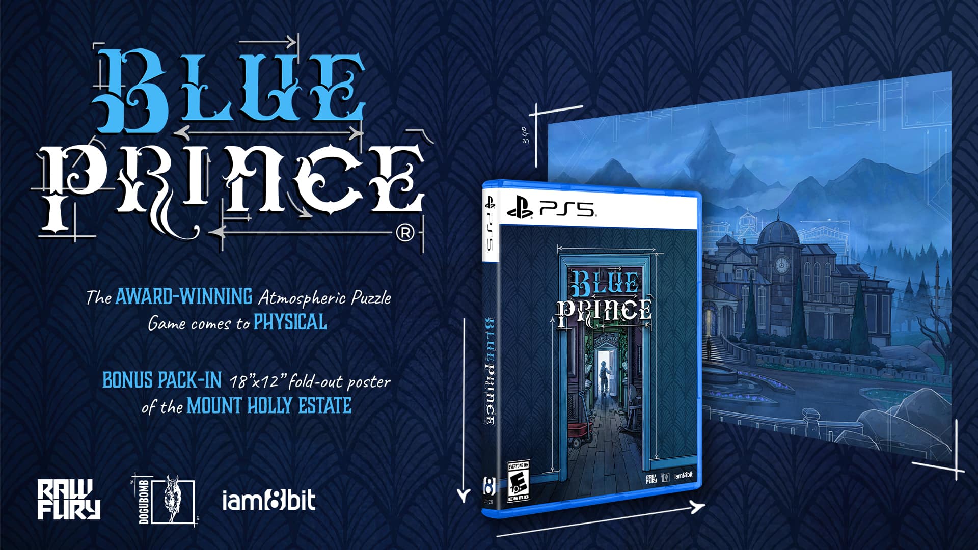 BLUE PRINCE
The AWARD-WINNING Atmospheric Puzzle Game comes to PHYSICAL
BONUS PACK-IN 18"x12" fold-out poster of the MOUNT HOLLY ESTATE
RAW FURY
iam8bit
PS5
BLUE PRINCE
RAW FURY
iam8bit