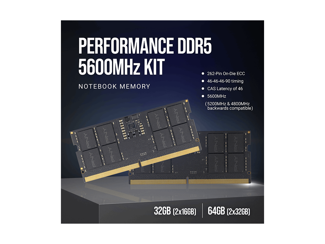 PERFORMANCE DDR5 5600MHz KIT  
262-Pin On-Die ECC  
46-46-46-90 timing  
NOTEBOOK MEMORY  
CAS Latency of 46  
5600MHz (5200MHz & 4800MHz: backwards compatible)  

32GB (2x16GB)  
64GB (2x32GB)