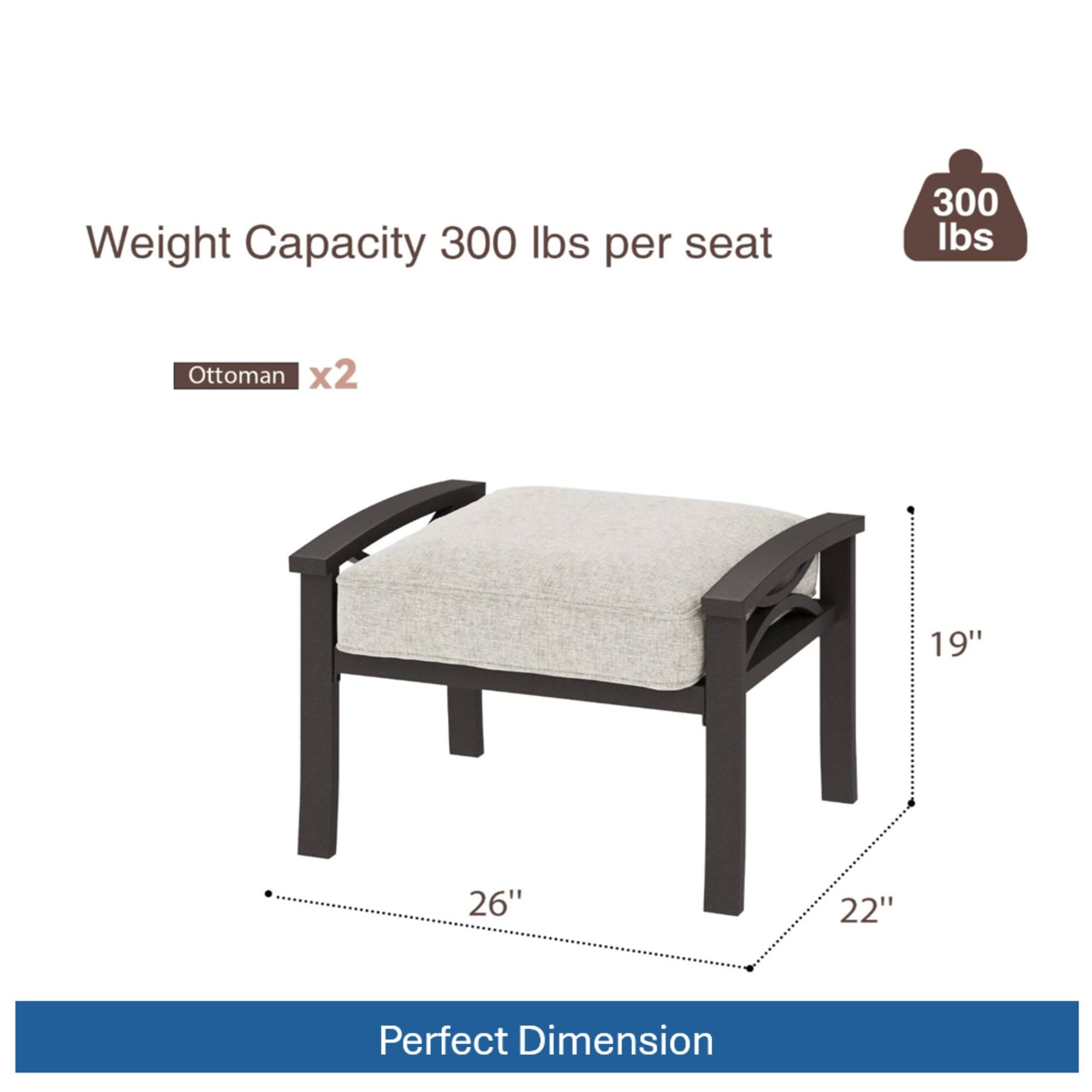 Weight Capacity: 300 lbs per seat  
Ottoman x2  
Dimensions: 19" x 26" x 22"  
Perfect Dimension