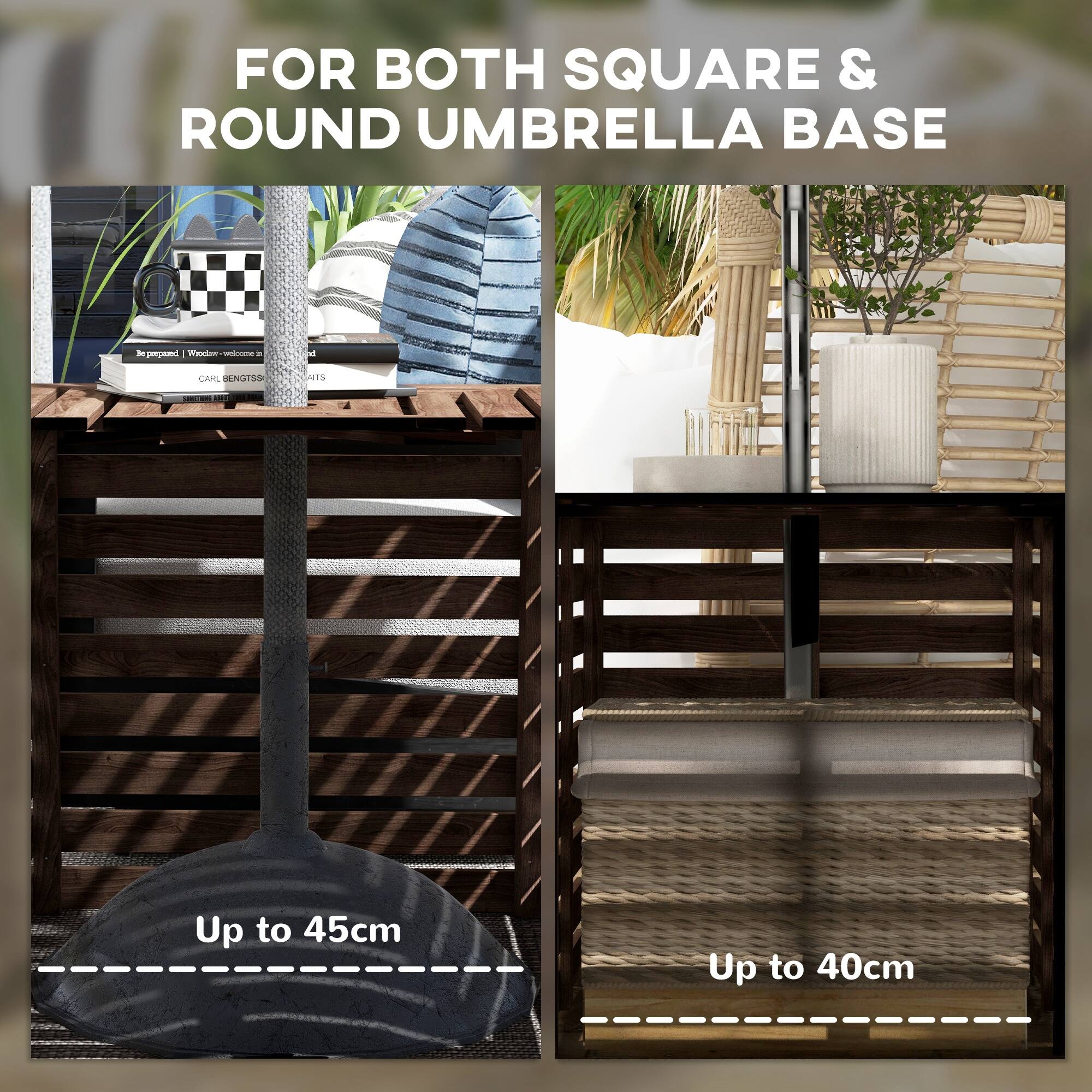 FOR BOTH SQUARE & ROUND UMBRELLA BASE

Up to 45cm

Up to 40cm