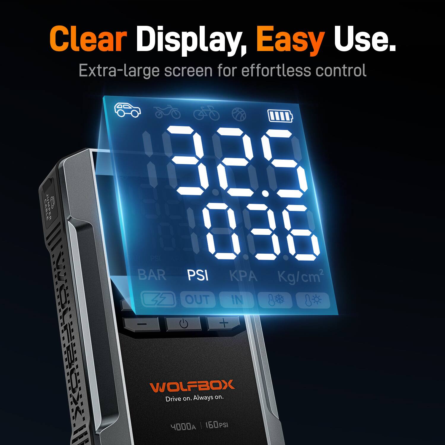 Clear Display, Easy Use.  
Extra-large screen for effortless control  
889 PSI  
888 BAR  
Kg/cm²  
42 OUT IN  
8  
1 +  
WOLFBOX  
Drive on. Always on.  
Y000 | 160PSI