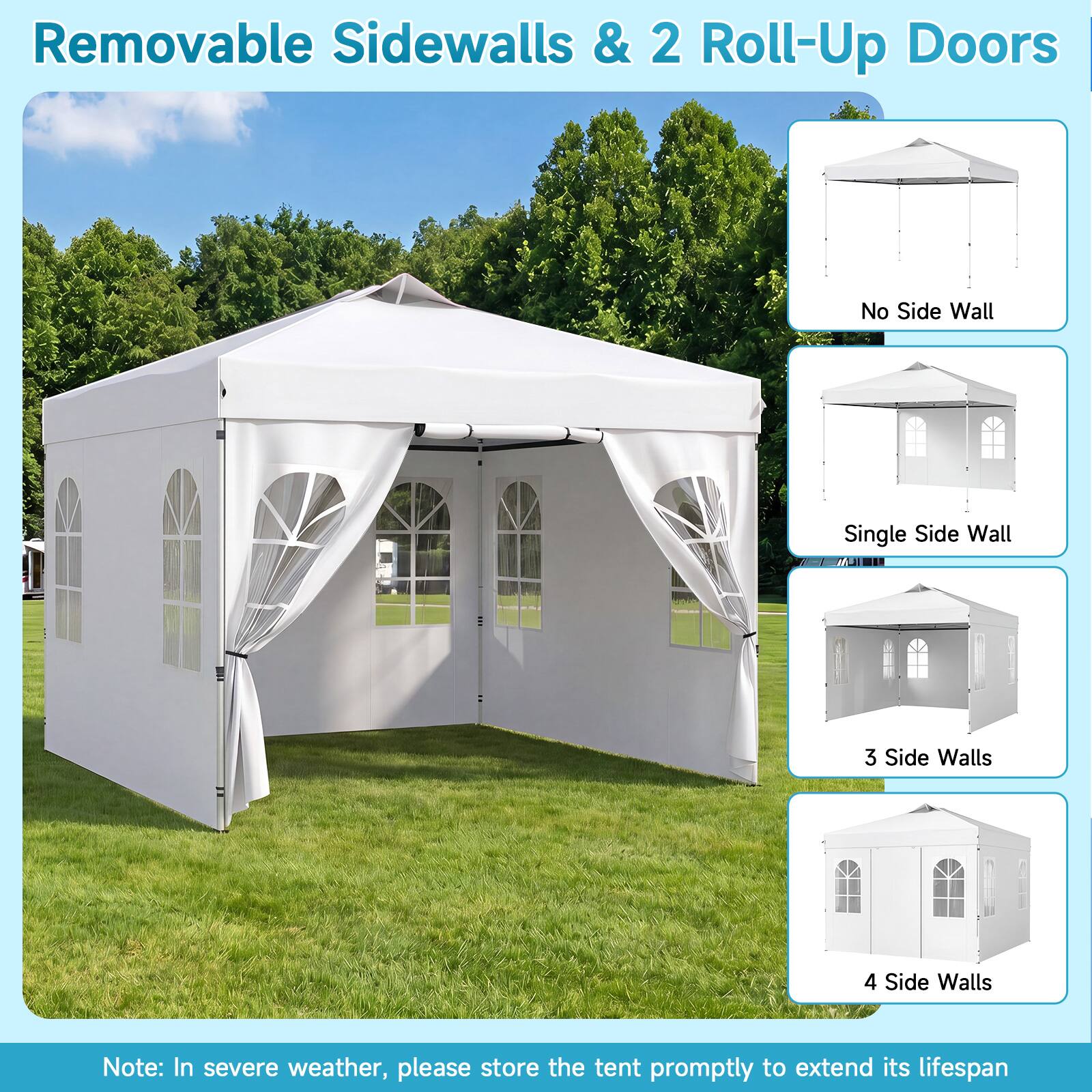 Removable Sidewalls & 2 Roll-Up Doors

No Side Wall
Single Side Wall
3 Side Walls
4 Side Walls

Note: In severe weather, please store the tent promptly to extend its lifespan