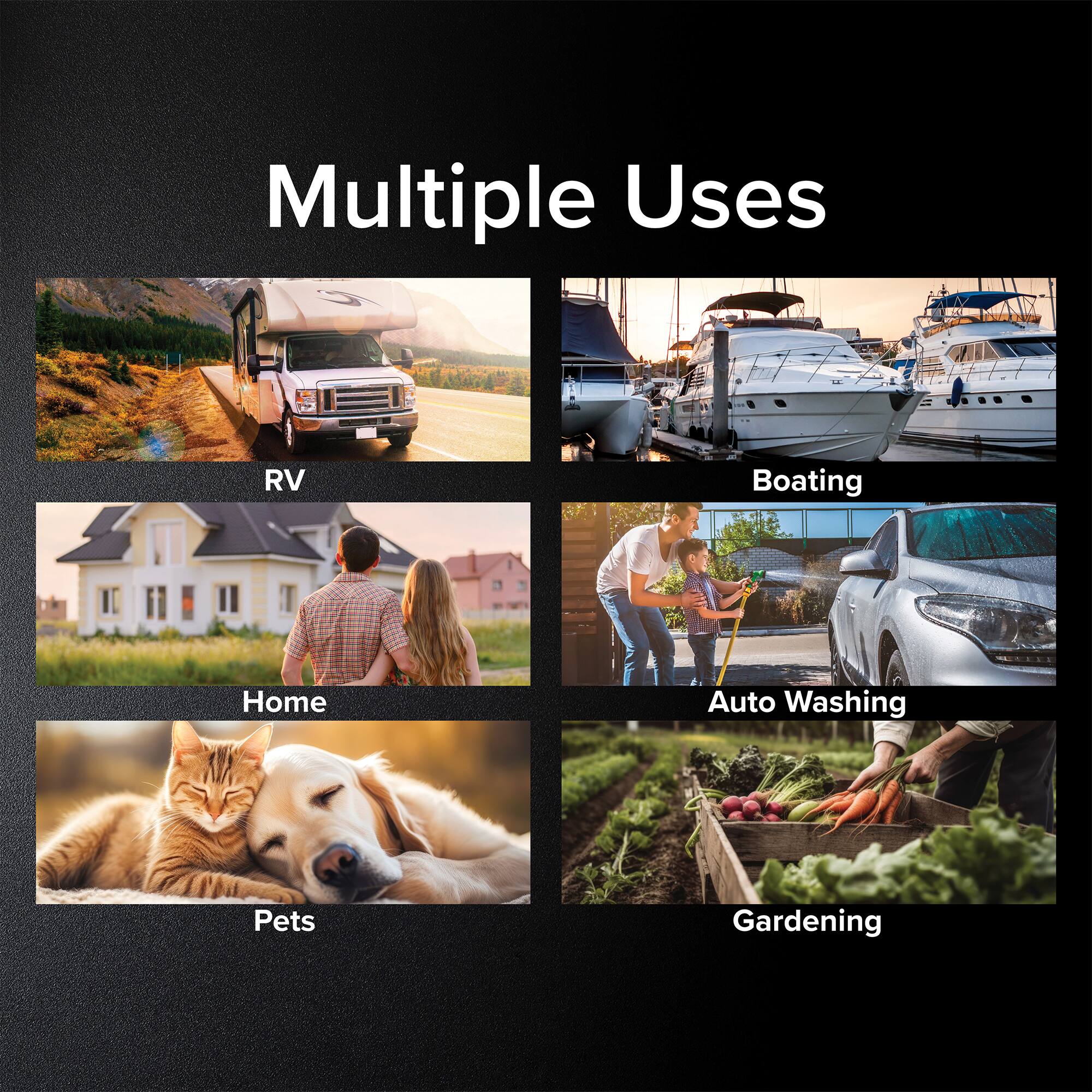 Multiple Uses

- RV
- Boating
- Home
- Auto Washing
- Pets
- Gardening