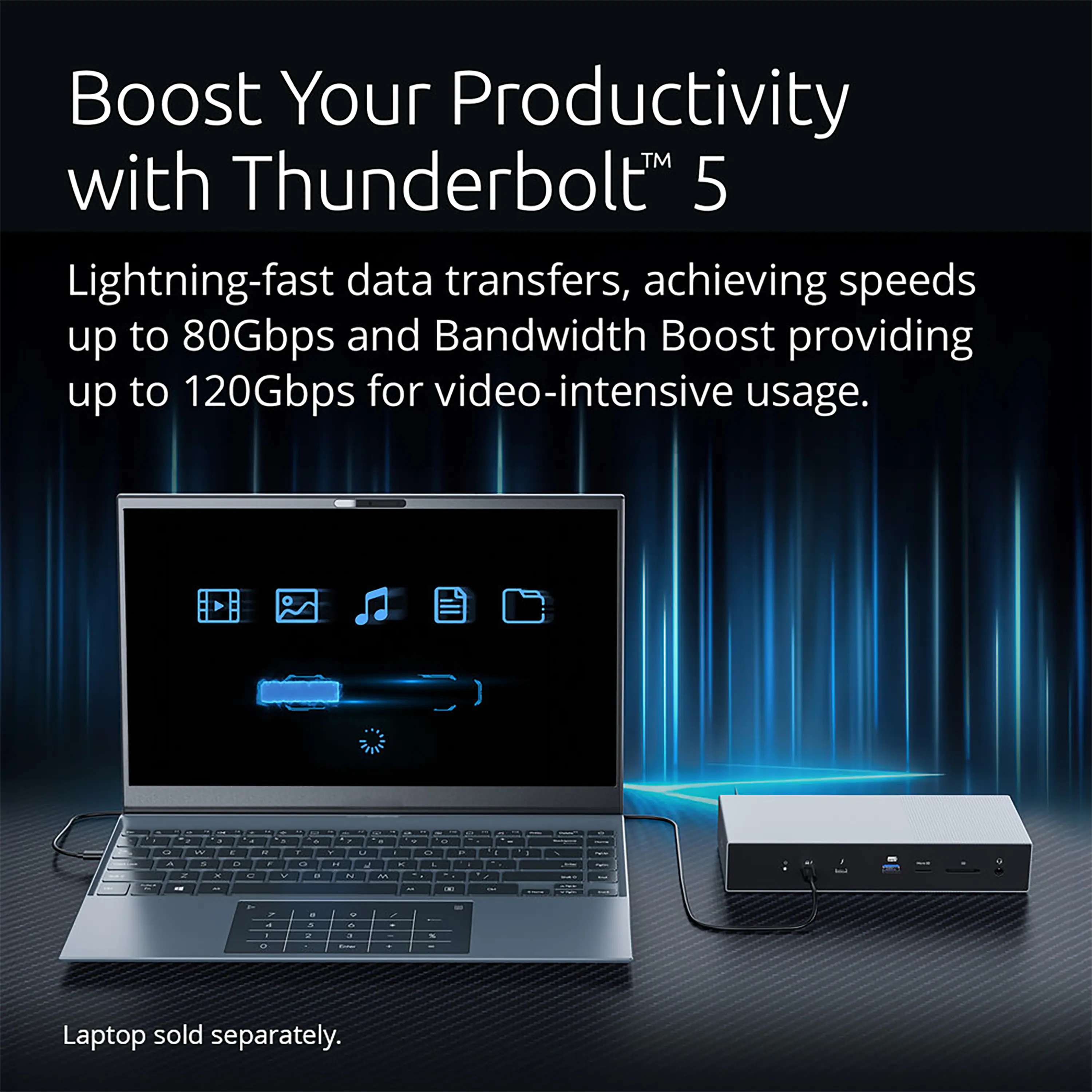 Boost Your Productivity with Thunderbolt 5. Lightning-fast data transfers, achieving speeds up to 80Gbps and Bandwidth Boost providing up to 120Gbps for video-intensive usage. Laptop sold separately.