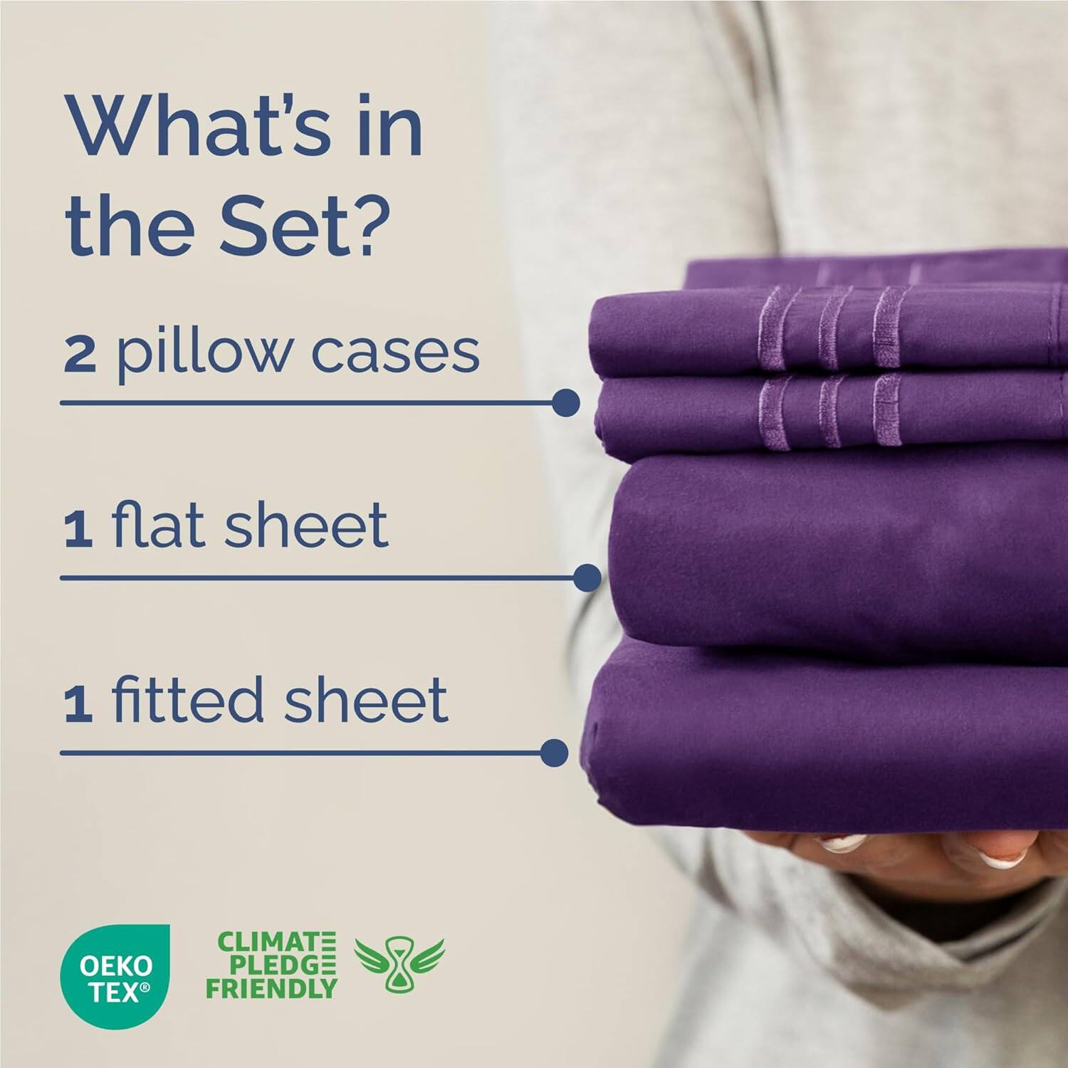 What's in the Set?  
2 pillow cases  
1 flat sheet  
1 fitted sheet  

CLIMATE PLEDGE FRIENDLY  
OEKO TEX