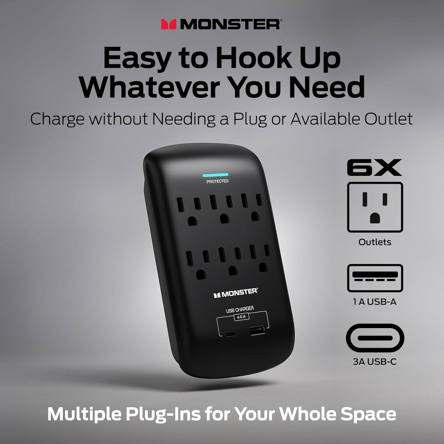 MONSTER  
Easy to Hook Up Whatever You Need  
Charge without Needing a Plug or Available Outlet  

PROTECTED  
6X Outlets  
1A USB-A  
3A USB-C  

Multiple Plug-Ins for Your Whole Space