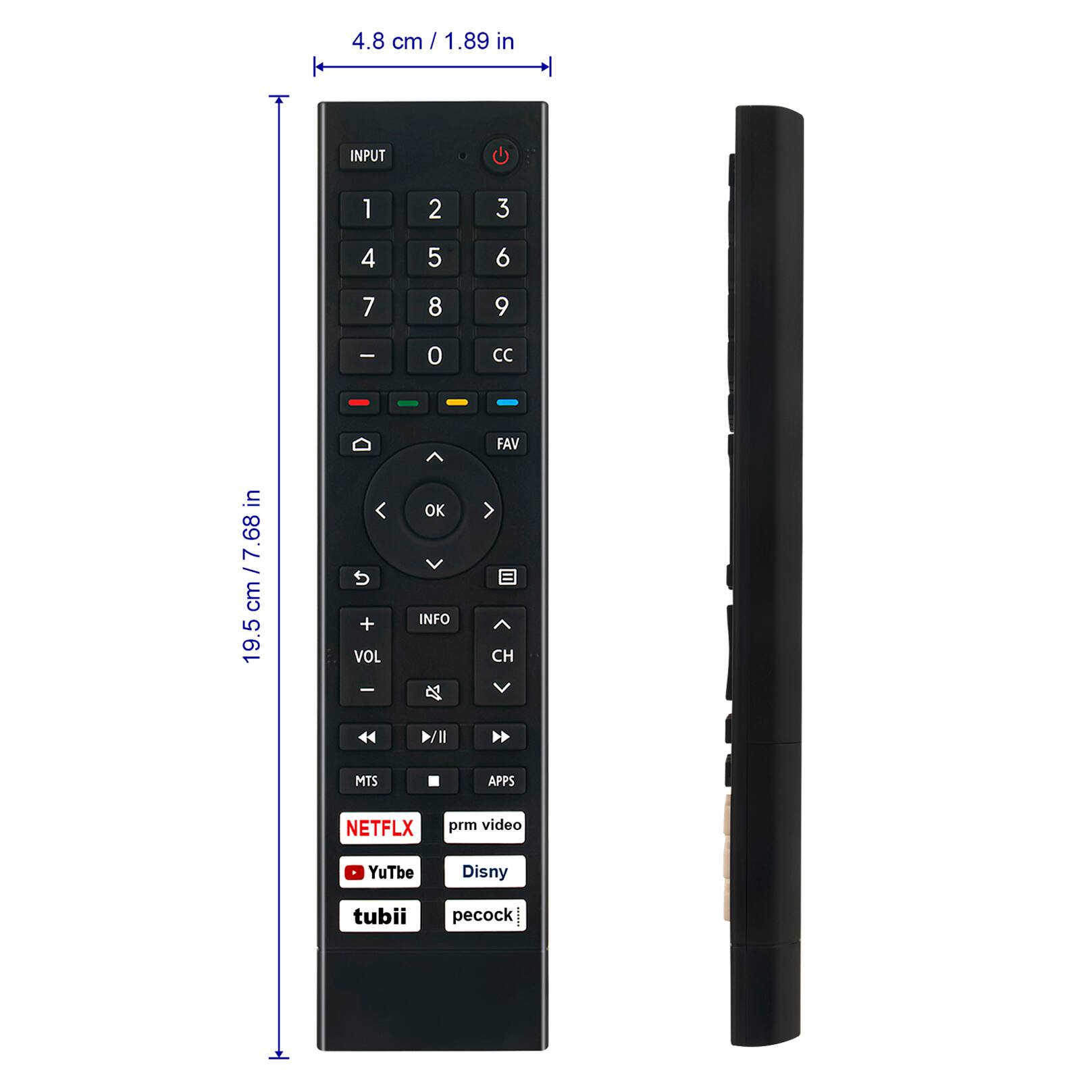 4.8 cm / 1.89 in

1
2
3
4
5
6
7
8
9
-
0
CC
in / 7.68 cm 19.5
5 + VOL -
OK V INFO
FAV CH

D/II
MTS
APPS
NETFLX
prm video
YuTbe
Disny
tubii
pecock