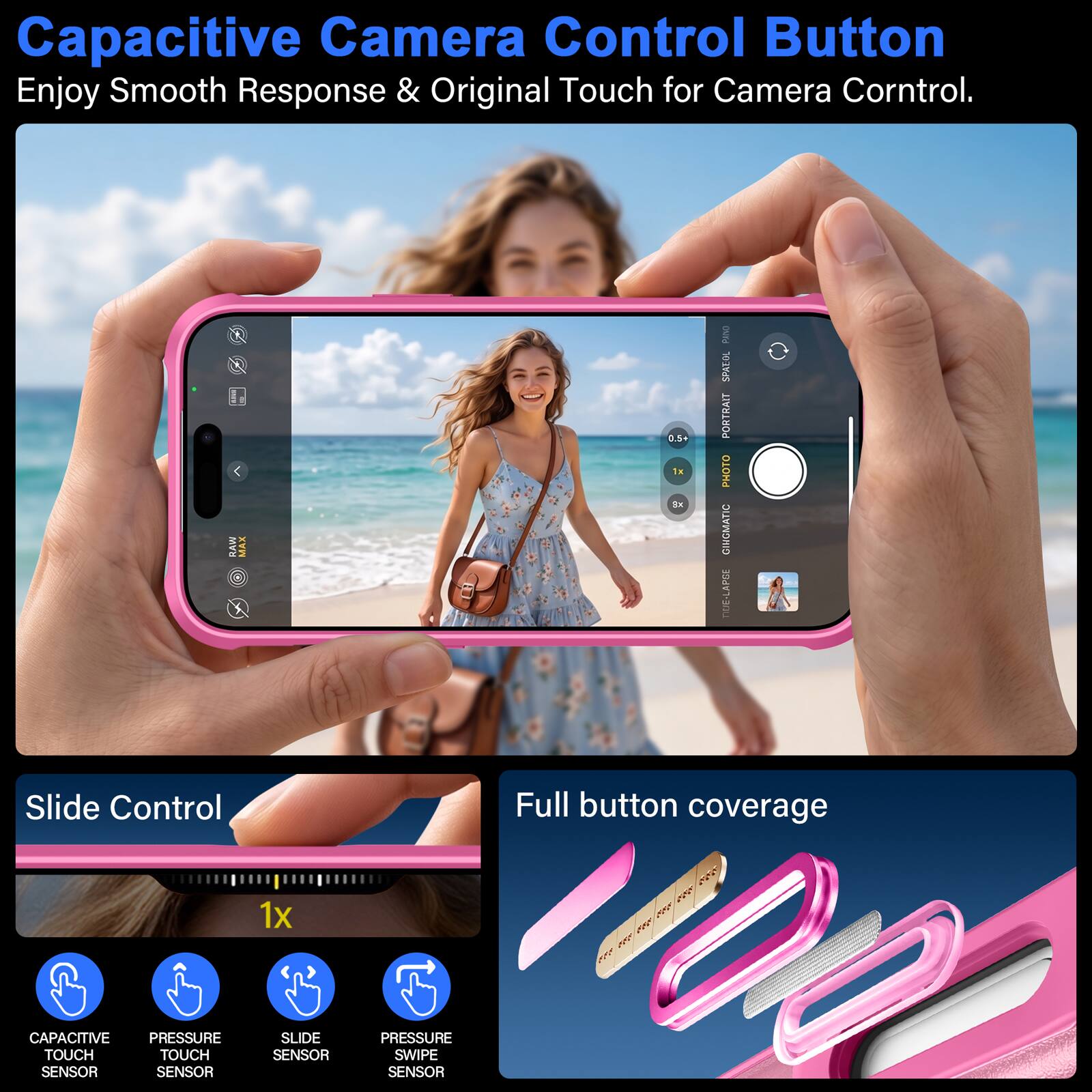 Capacitive Camera Control Button  
Enjoy Smooth Response & Original Touch for Camera Control.

KEEP RAW  
MAX  
0.5+ 1x 8x  
DAIRS SPATOL PORTRAIT PHOTO GINGMATIC NUE-LARGE

Slide Control  
Full button coverage  
1x

CAPACITIVE PRESSURE TOUCH TOUCH SENSOR SENSOR  
SLIDE SENSOR  
PRESSURE SWIPE SENSOR