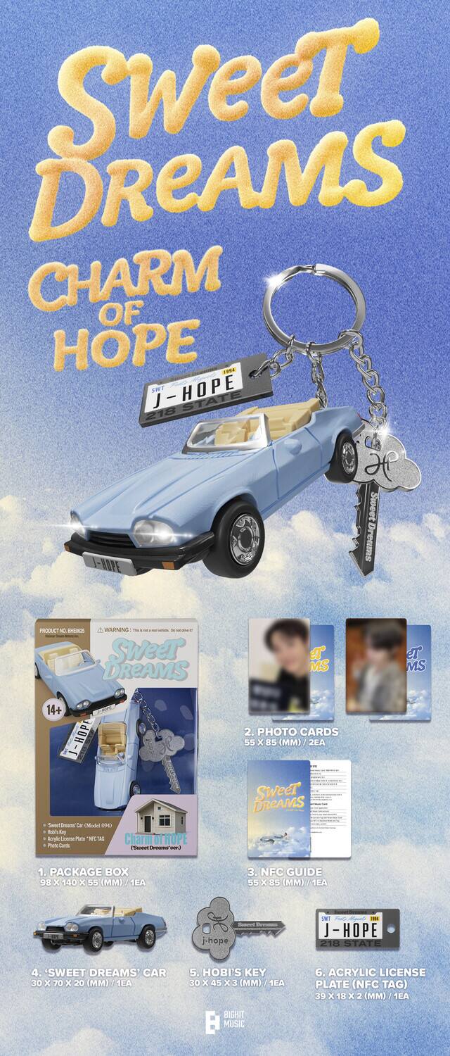 Sweet Dreams Charm of Hope  
SWT - HOPE STATE 218  

1. PACKAGE BOX  
98 x 140 x 55 (MM) 1EA  

2. PHOTO CARDS  
55 x 85 (MM) 2EA  

3. NFC GUIDE  
55 x 85 (MM) 1EA  

4. SWEET DREAMS CAR  
30 x 70 x 20 (MM) 1EA  

5. HOBI'S KEY  
30 x 45 x 3 (MM) 1EA  

6. ACRYLIC LICENSE PLATE (NFC TAG)  
39 x 18 x 2 (MM) 1EA  

J-HOPE  
BIGHIT MUSIC
