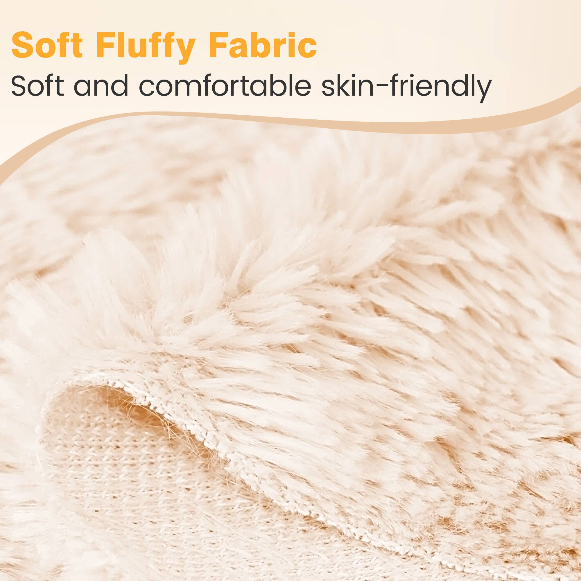Soft Fluffy Fabric  
Soft and comfortable skin-friendly