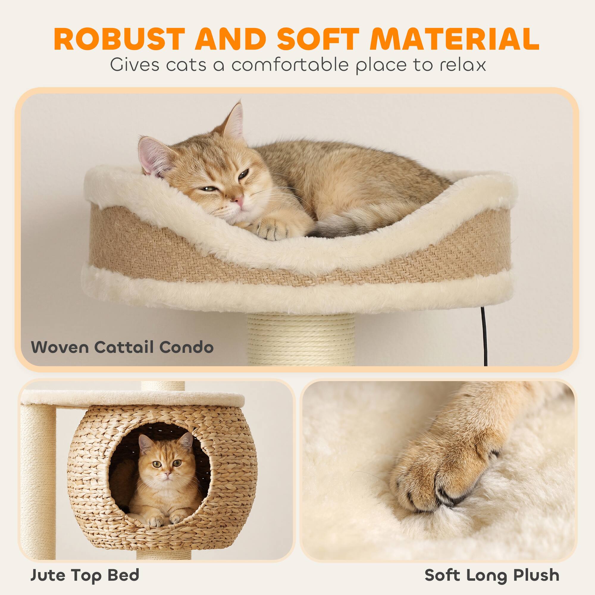 ROBUST AND SOFT MATERIAL  
Gives cats a comfortable place to relax

Woven Cattail Condo

Jute Top Bed

Soft Long Plush