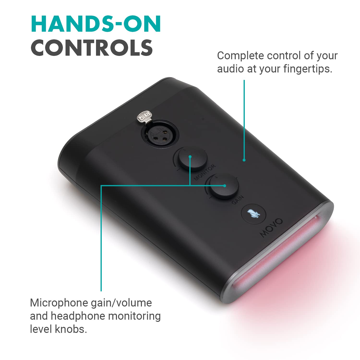 HANDS-ON CONTROLS

Complete control of your audio at your fingertips.

PUSH

MONITOR

GAIN

MOVO

Microphone gain/volume and headphone monitoring level knobs.