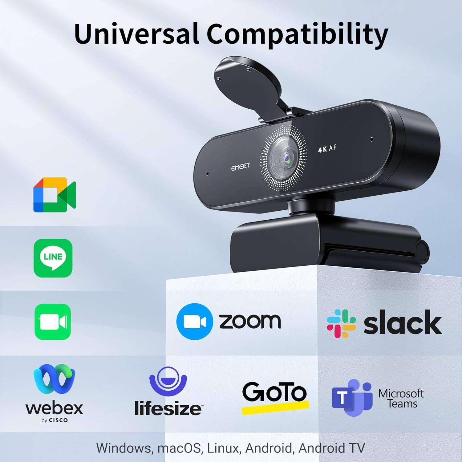 Universal Compatibility

- Google Meet
- LINE
- Zoom
- Slack
- Webex by Cisco
- Lifesize
- GoTo
- Microsoft Teams

Windows, macOS, Linux, Android, Android TV