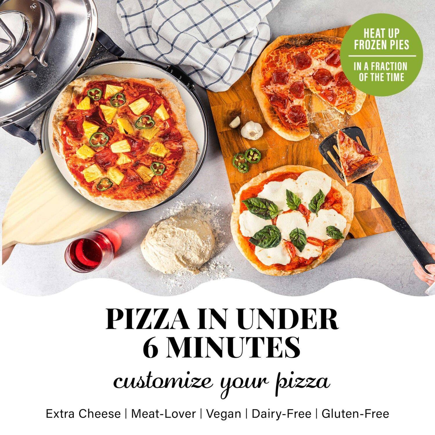 PIZZA IN UNDER 6 MINUTES
customize your pizza
Extra Cheese | Meat-Lover | Vegan | Dairy-Free | Gluten-Free
HEAT UP FROZEN PIES IN A FRACTION OF THE TIME