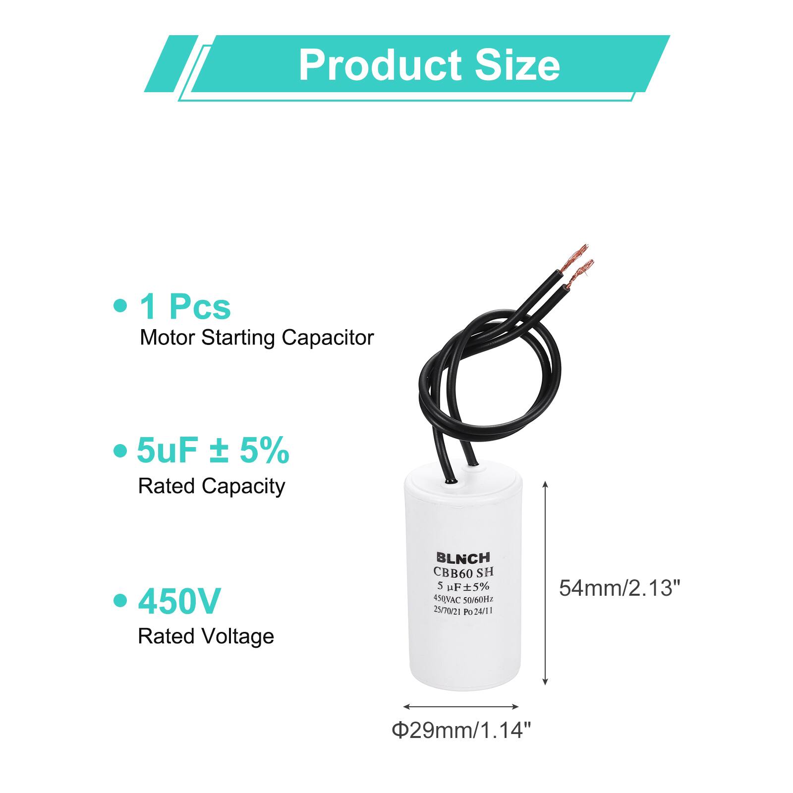 Product Size

- 1 Pcs Motor Starting Capacitor
- 5uF ± 5% Rated Capacity
- 450V Rated Voltage

BLNCH CBB60 SH 5 uF 5% 4SQVAC 50/60H 25/70/21 Po24/11

54mm/2.13"  
Ø29mm/1.14"