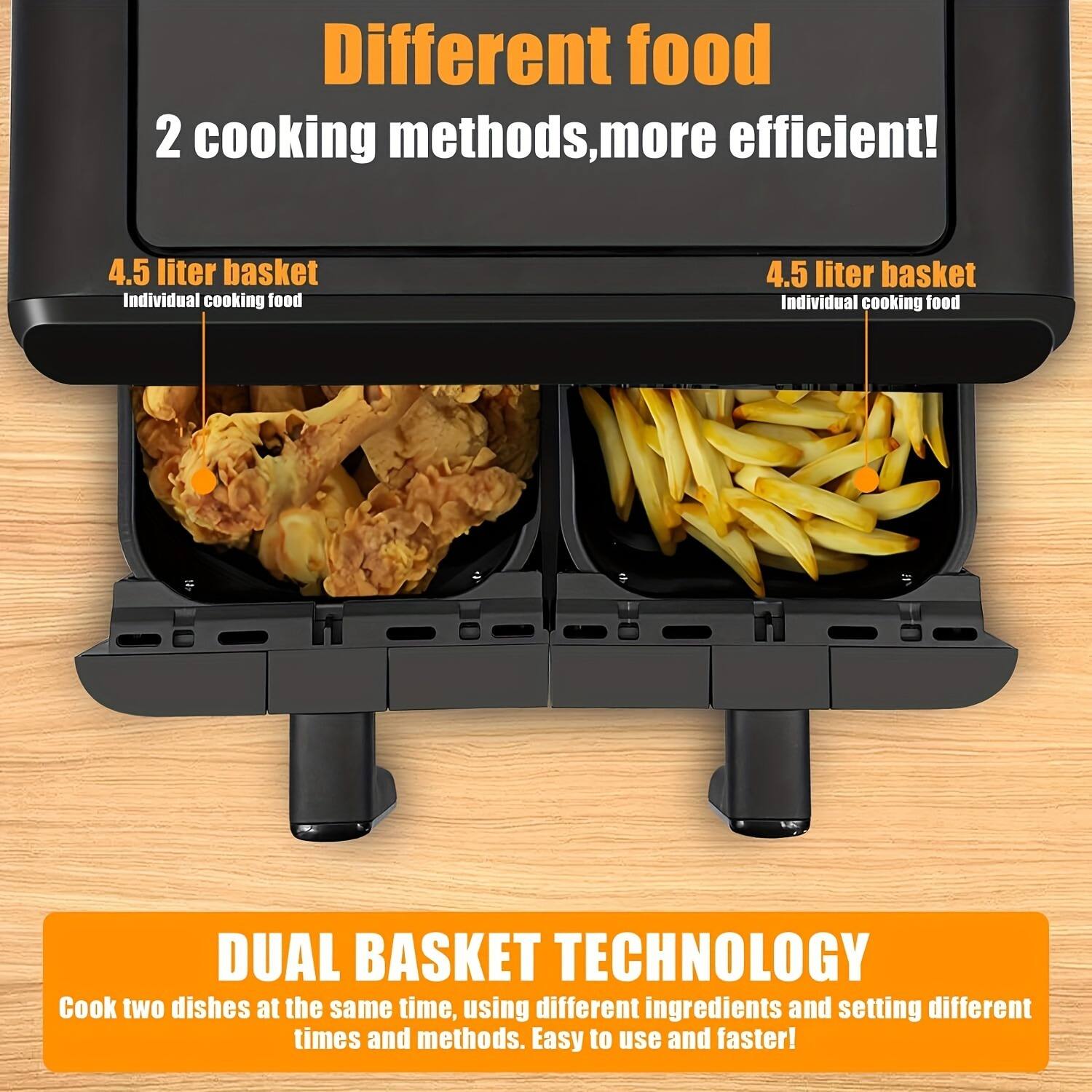 Different food  
2 cooking methods, more efficient!  

4.5 liter basket  
Individual cooking food  

4.5 liter basket  
Individual cooking food  

DUAL BASKET TECHNOLOGY  
Cook two dishes at the same time, using different ingredients and setting different times and methods. Easy to use and faster!