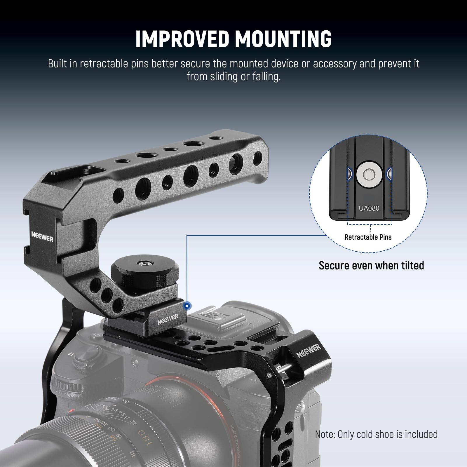 IMPROVED MOUNTING

Built in retractable pins better secure the mounted device or accessory and prevent it from sliding or falling.

UA080 NEEWER Retractable Pins

Secure even when tilted

Note: Only cold shoe is included