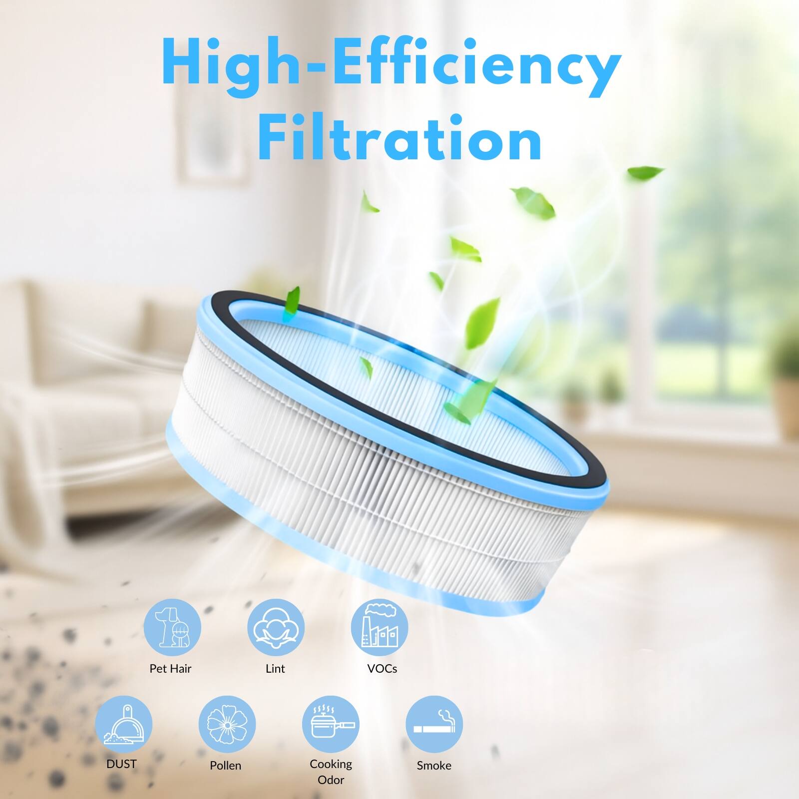 High-Efficiency Filtration

- Pet Hair
- Lint
- VOCs
- DUST
- Pollen
- Cooking Odor
- Smoke