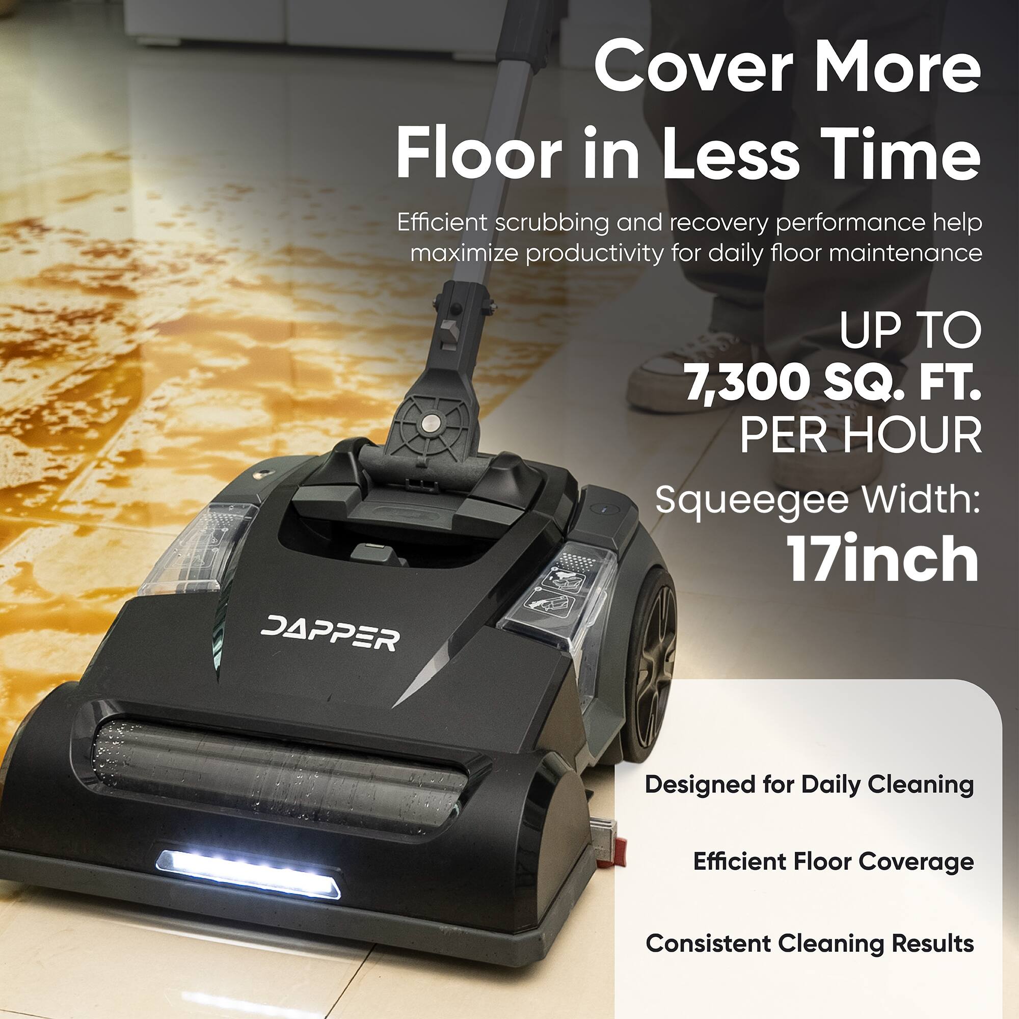 Cover More Floor in Less Time

Efficient scrubbing and recovery performance help maximize productivity for daily floor maintenance

UP TO 7,300 SQ. FT. PER HOUR

Squeegee Width: 17inch

Designed for Daily Cleaning

Efficient Floor Coverage

Consistent Cleaning Results