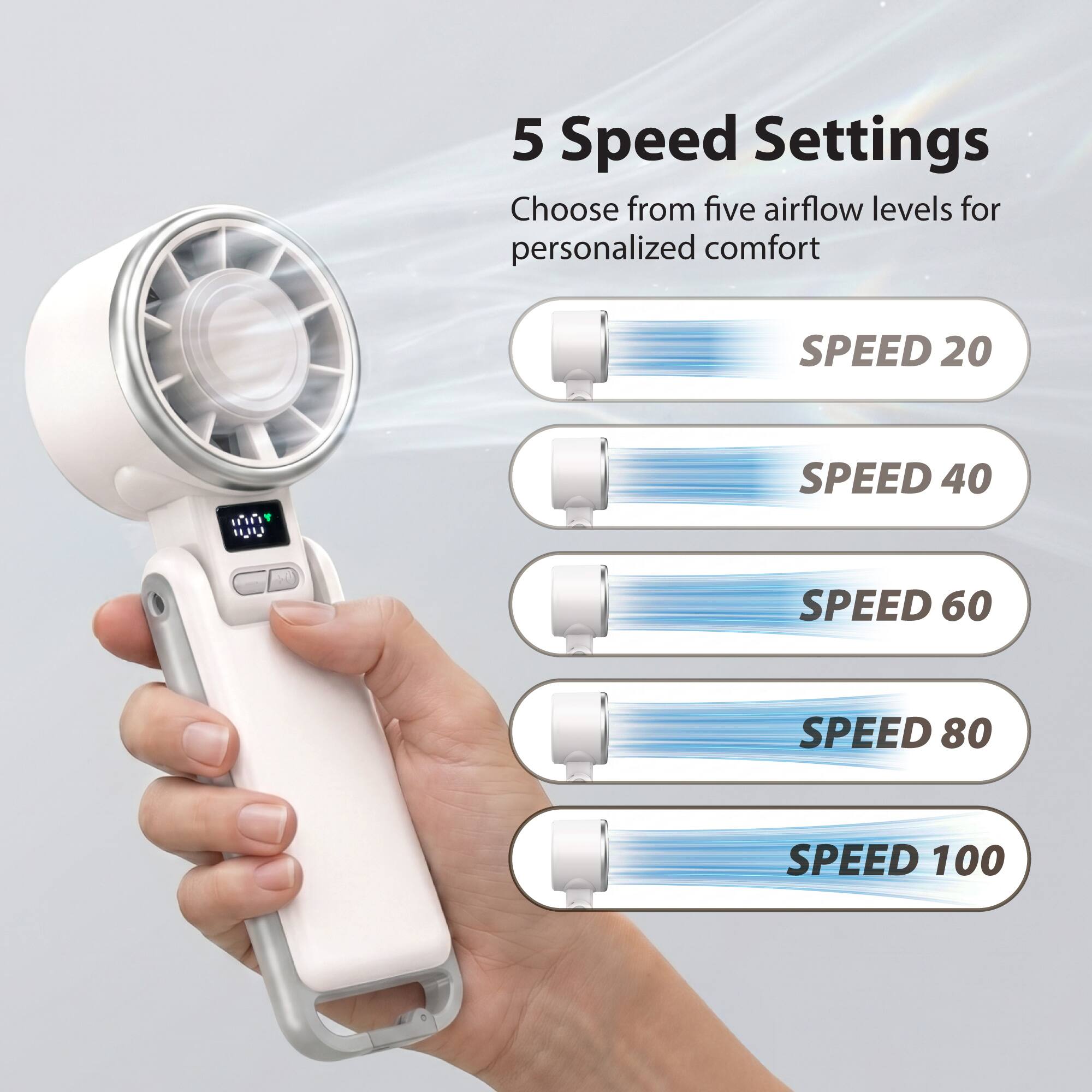 5 Speed Settings  
Choose from five airflow levels for personalized comfort  
SPEED 20  
SPEED 40  
SPEED 60  
SPEED 80  
SPEED 100